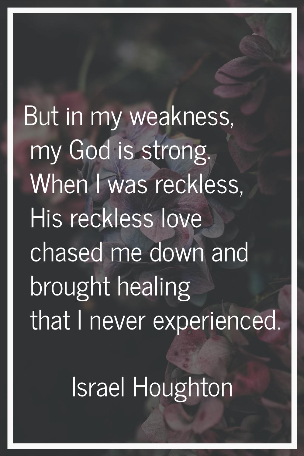 But in my weakness, my God is strong. When I was reckless, His reckless love chased me down and bro