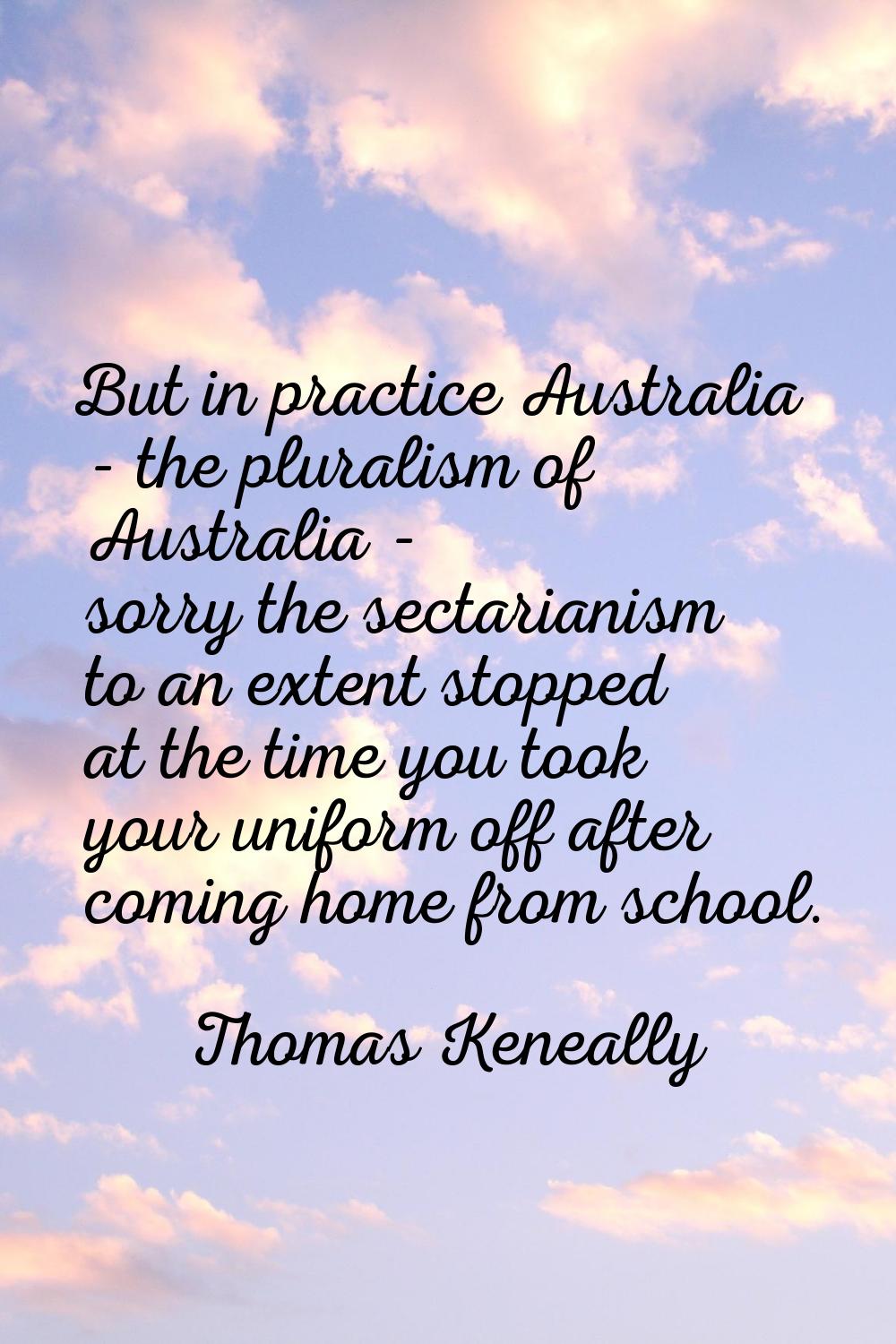 But in practice Australia - the pluralism of Australia - sorry the sectarianism to an extent stoppe