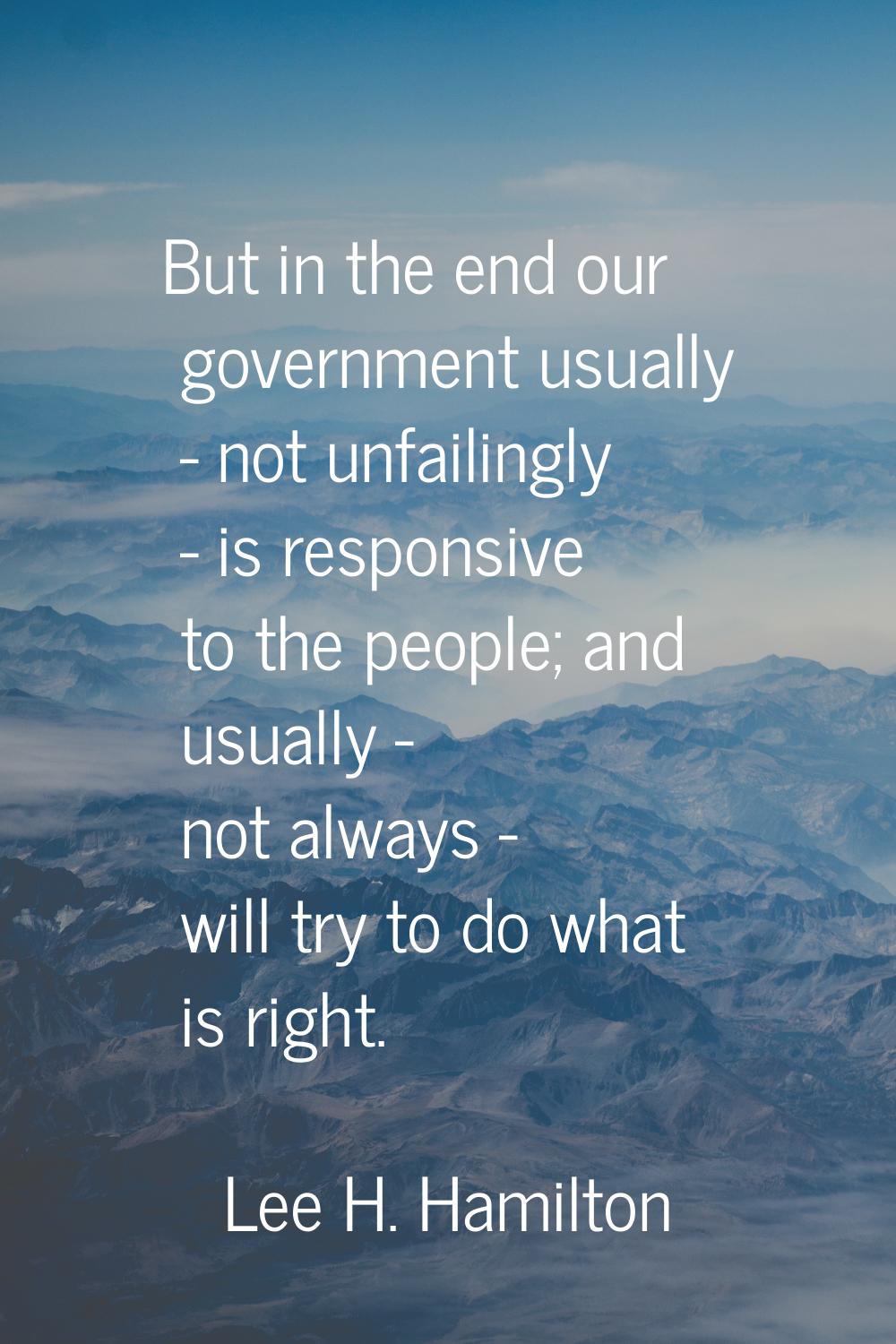 But in the end our government usually - not unfailingly - is responsive to the people; and usually 