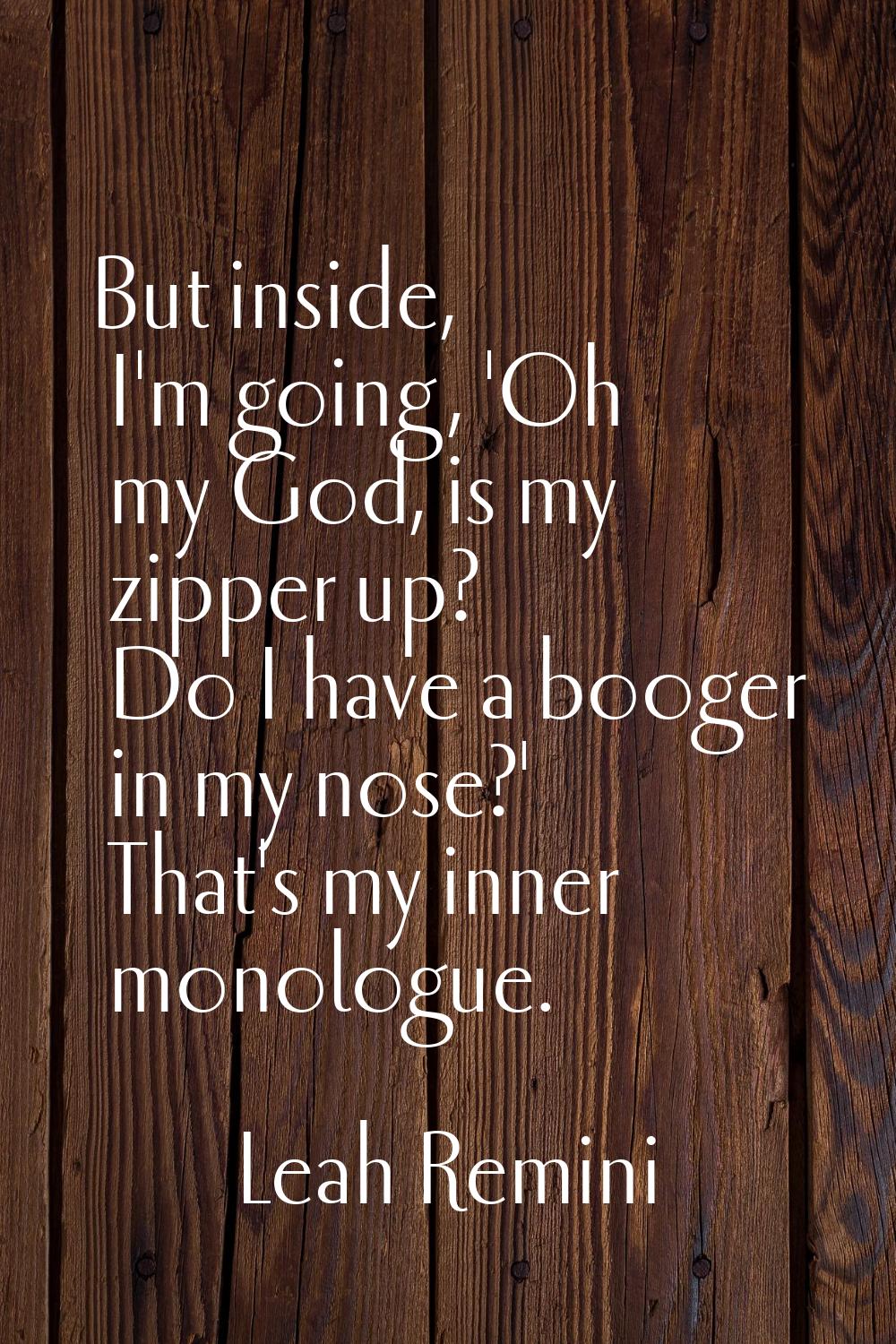 But inside, I'm going, 'Oh my God, is my zipper up? Do I have a booger in my nose?' That's my inner
