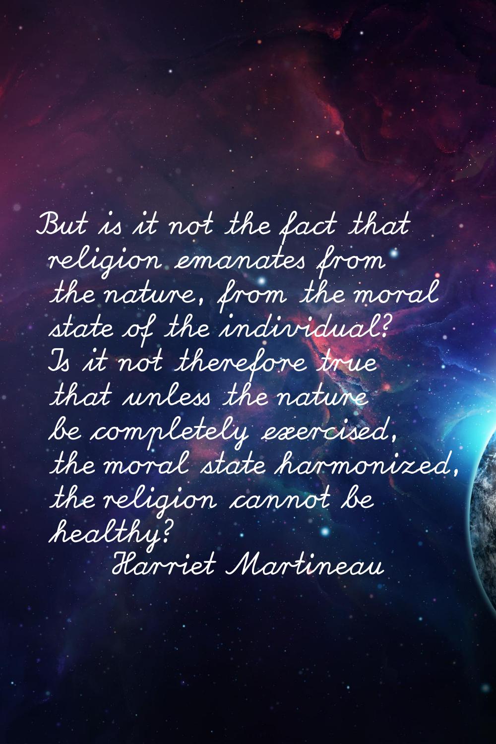 But is it not the fact that religion emanates from the nature, from the moral state of the individu