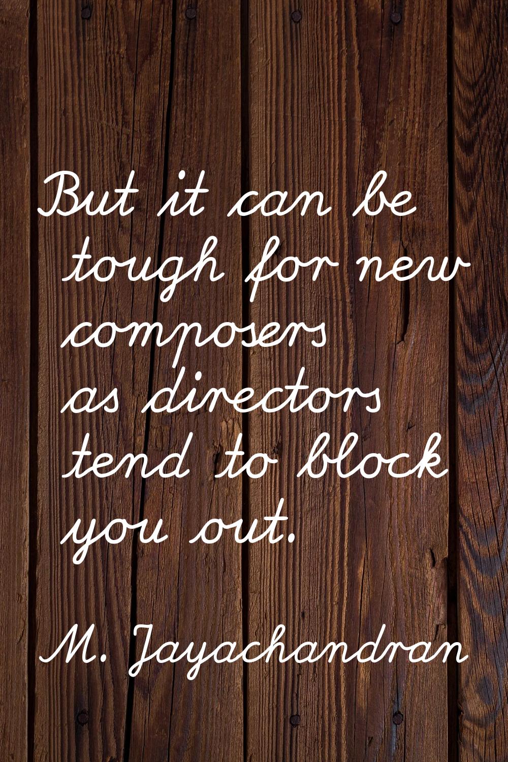 But it can be tough for new composers as directors tend to block you out.