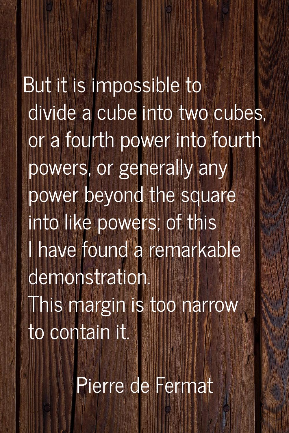 But it is impossible to divide a cube into two cubes, or a fourth power into fourth powers, or gene