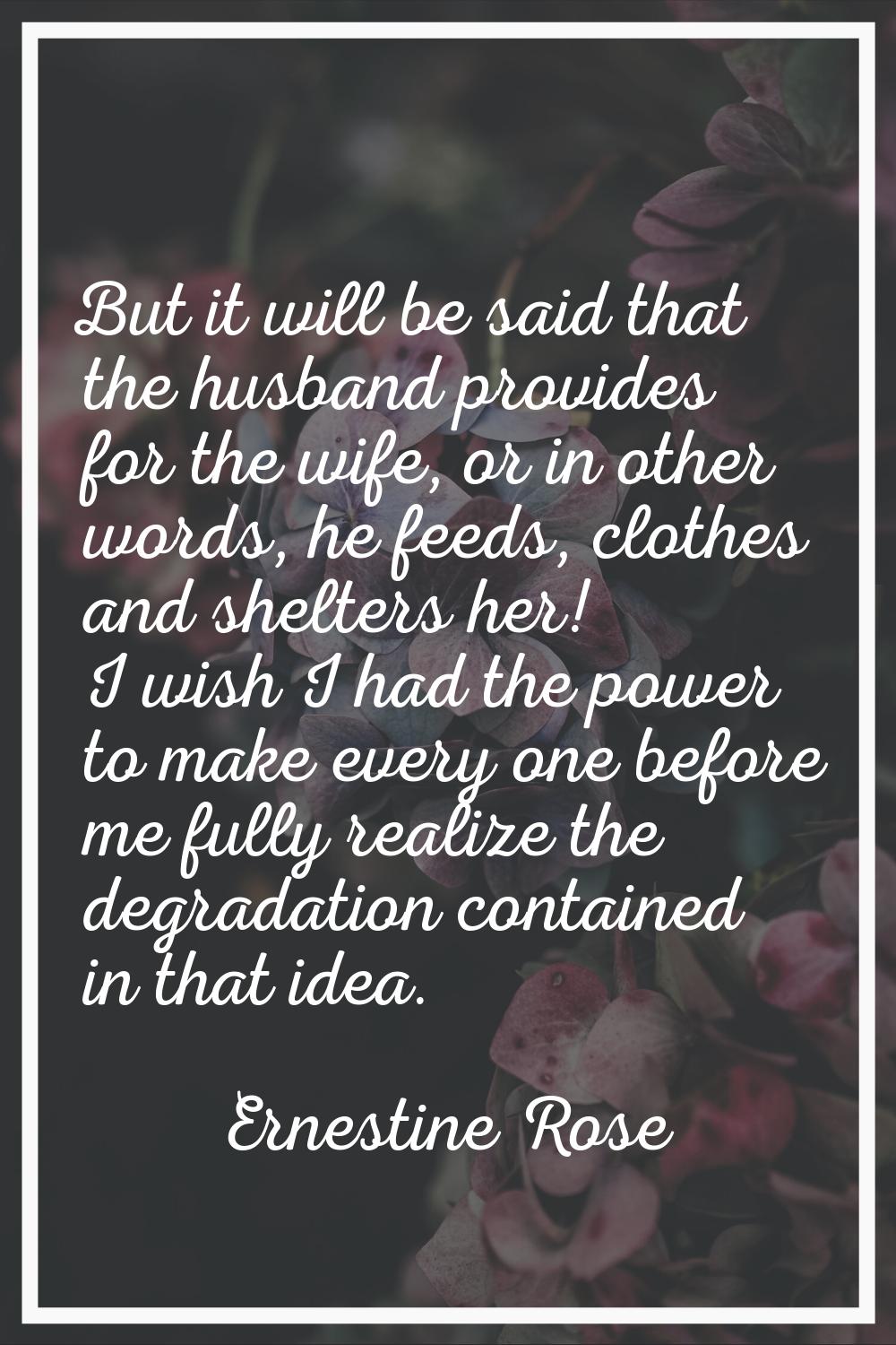 But it will be said that the husband provides for the wife, or in other words, he feeds, clothes an