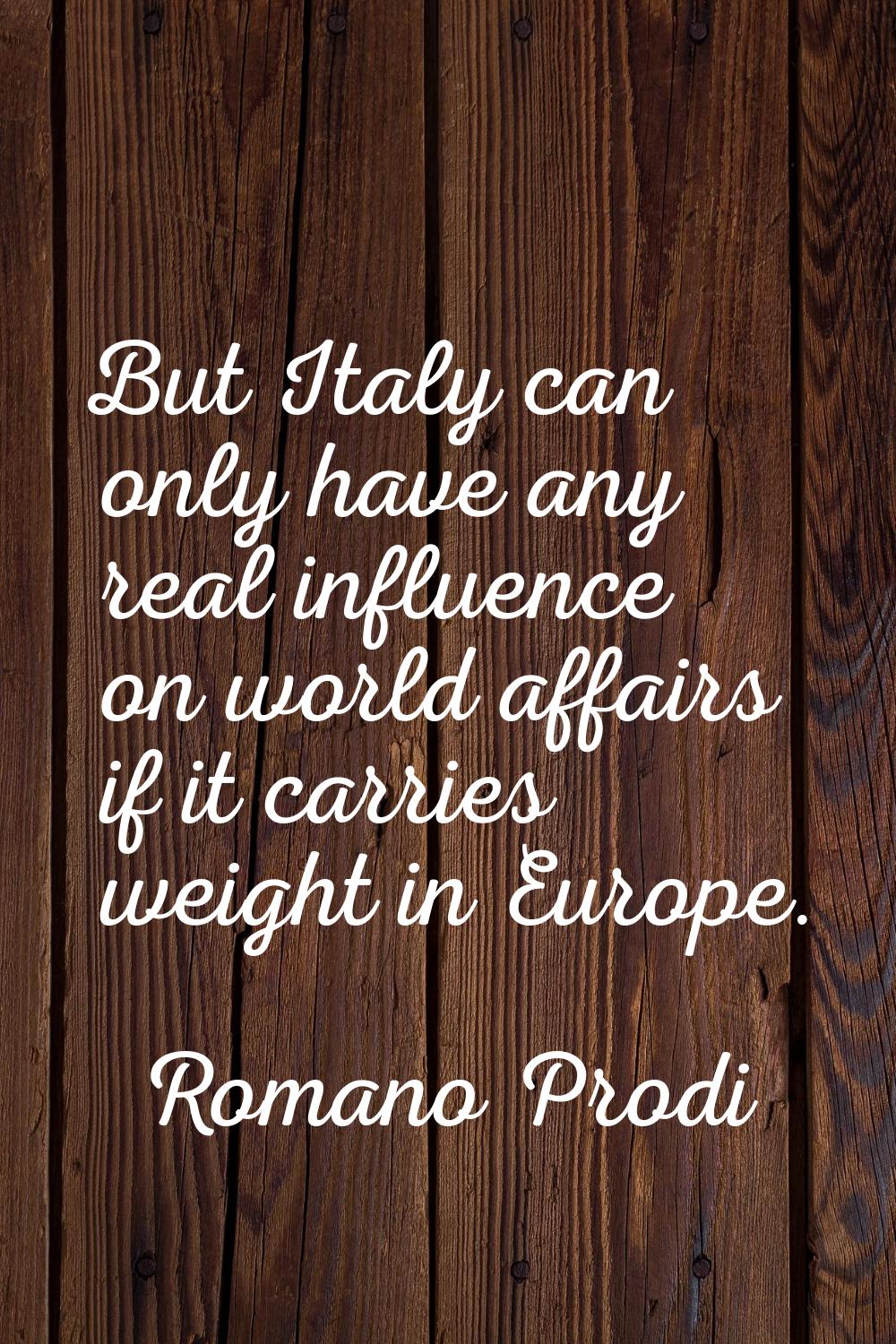 But Italy can only have any real influence on world affairs if it carries weight in Europe.