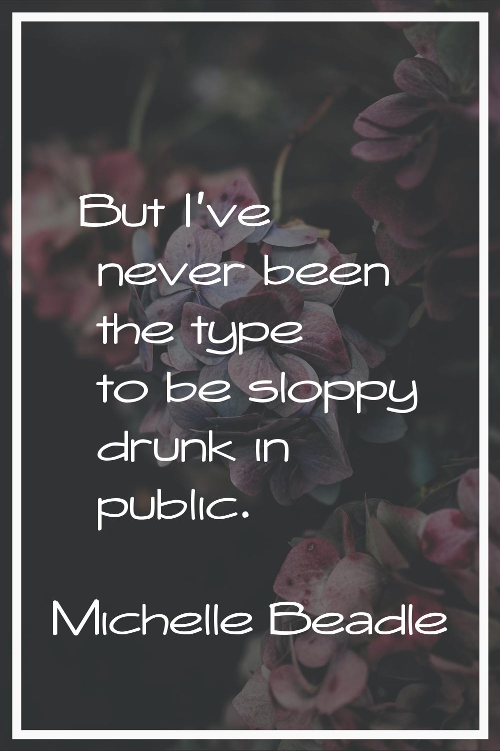But I've never been the type to be sloppy drunk in public.