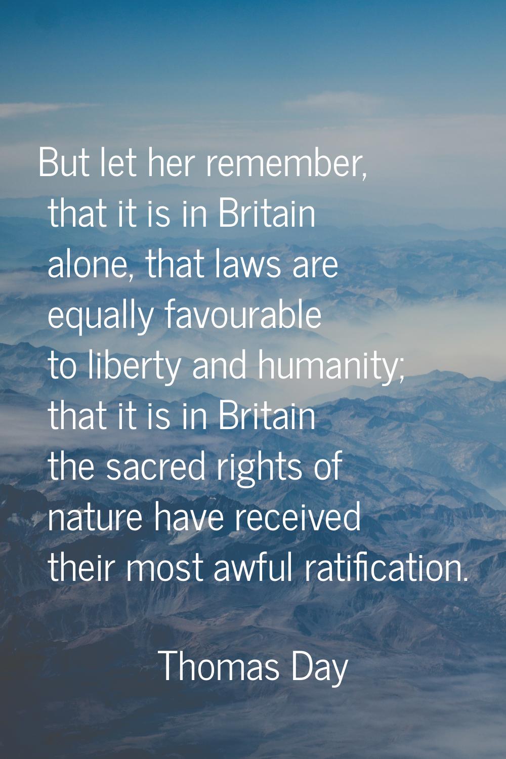 But let her remember, that it is in Britain alone, that laws are equally favourable to liberty and 