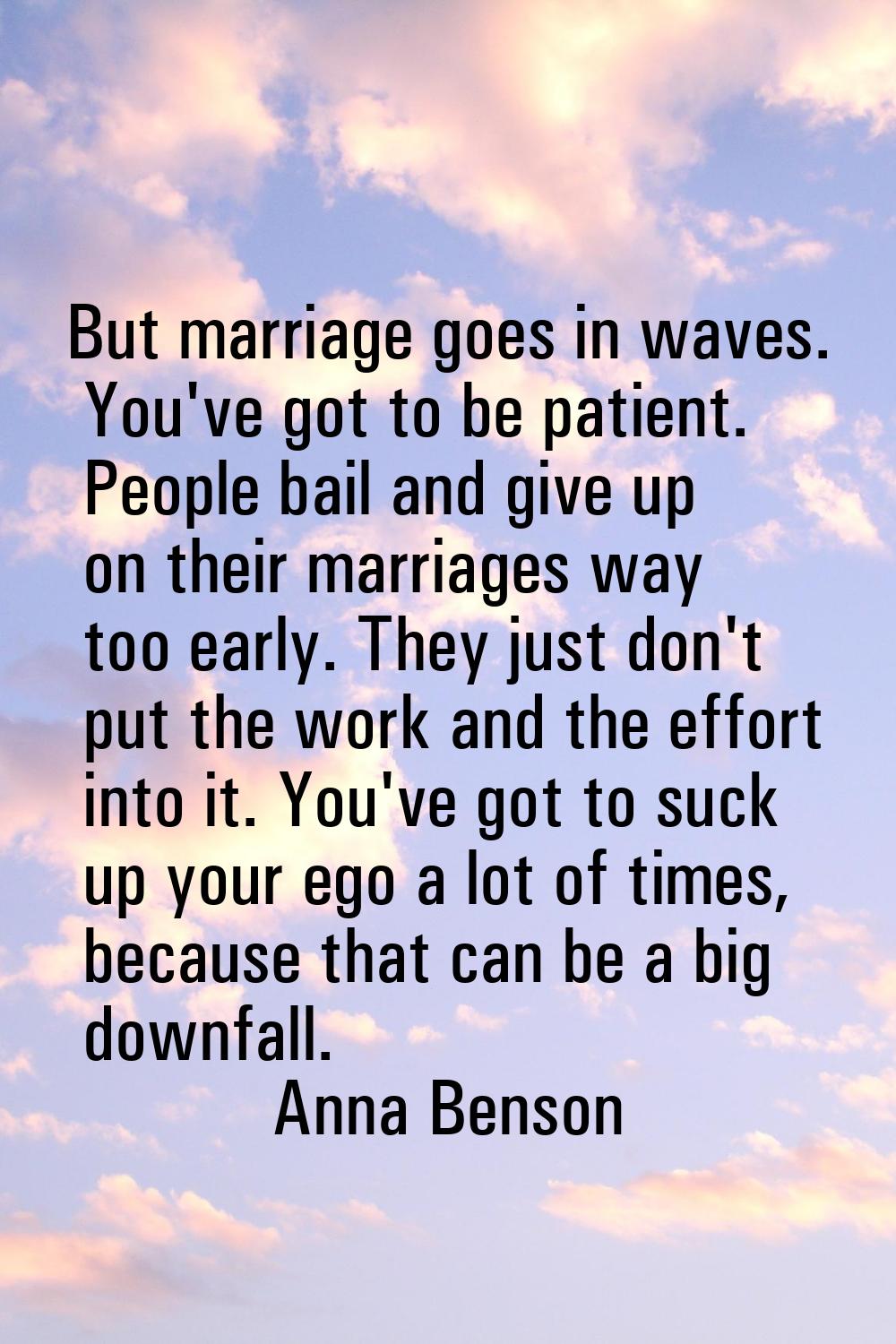 But marriage goes in waves. You've got to be patient. People bail and give up on their marriages wa
