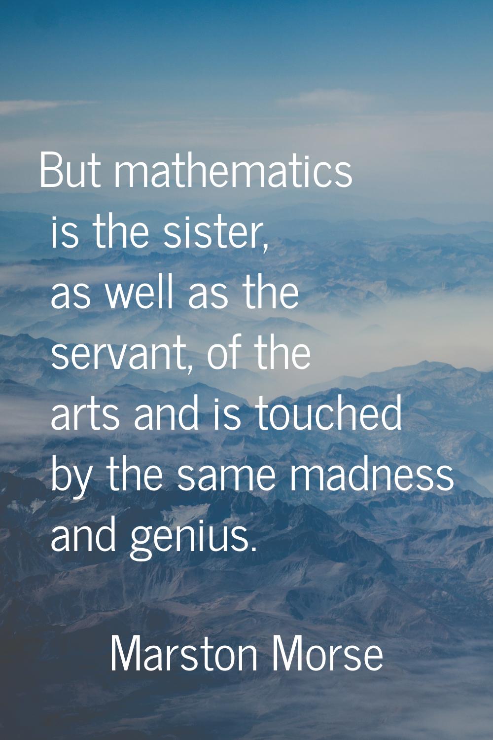 But mathematics is the sister, as well as the servant, of the arts and is touched by the same madne