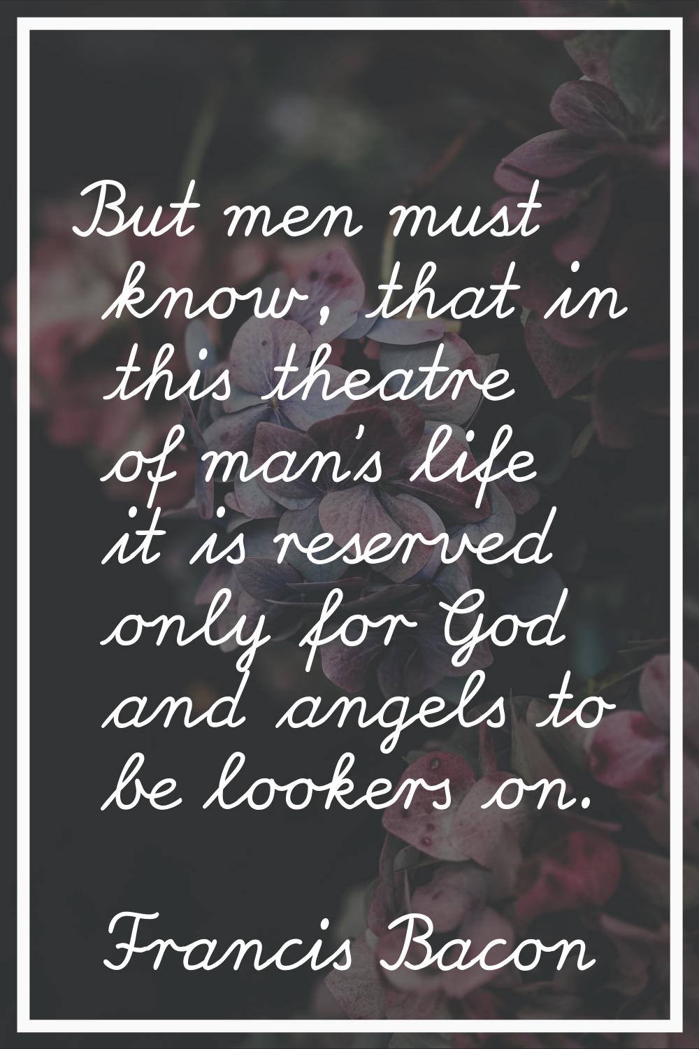 But men must know, that in this theatre of man's life it is reserved only for God and angels to be 