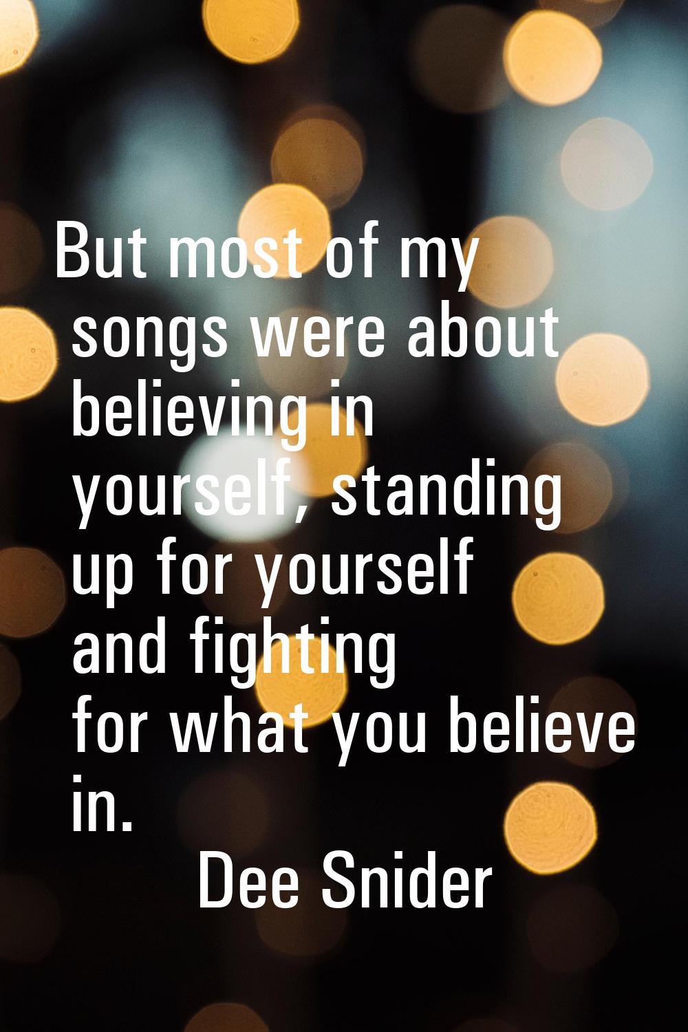 But most of my songs were about believing in yourself, standing up for yourself and fighting for wh
