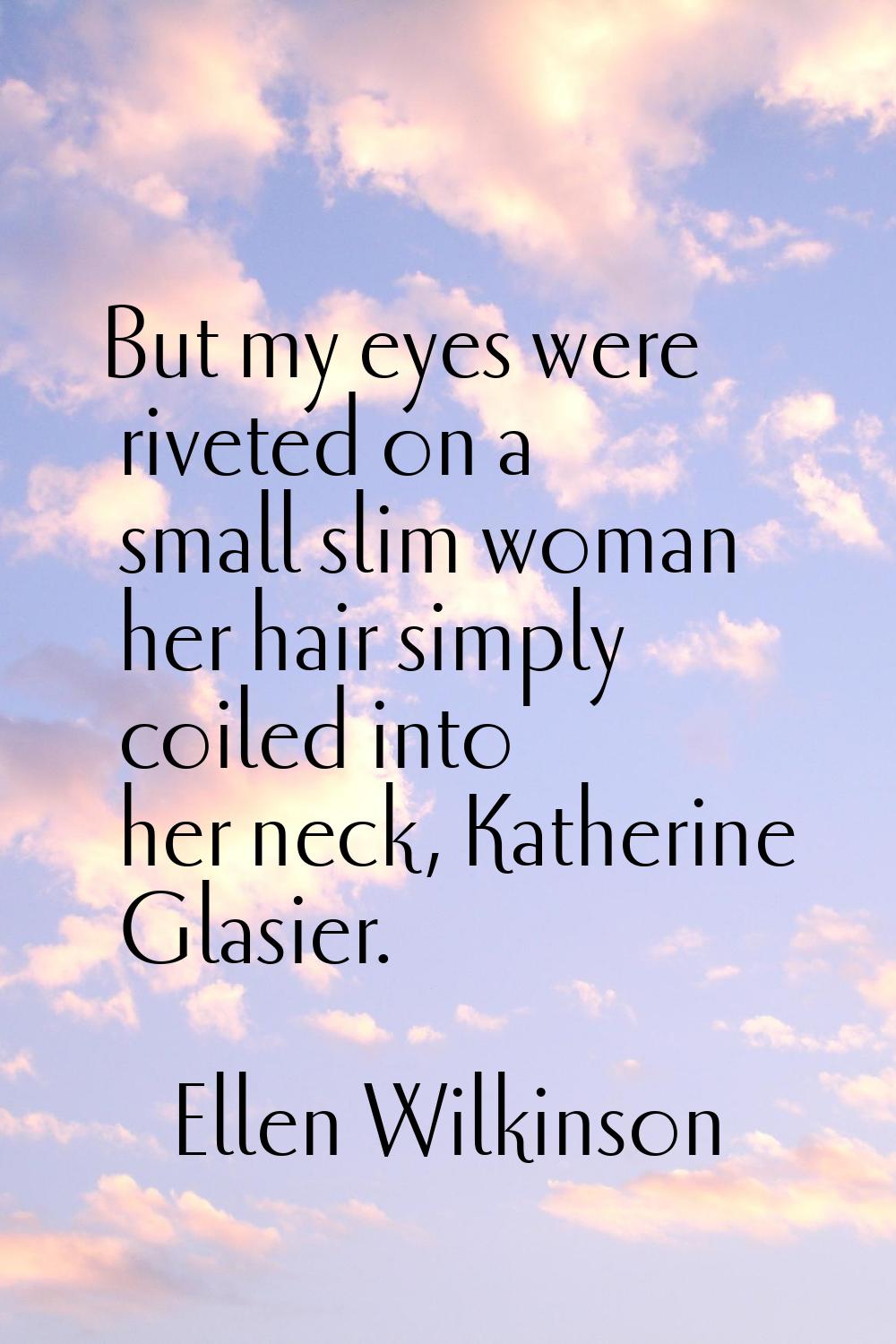 But my eyes were riveted on a small slim woman her hair simply coiled into her neck, Katherine Glas