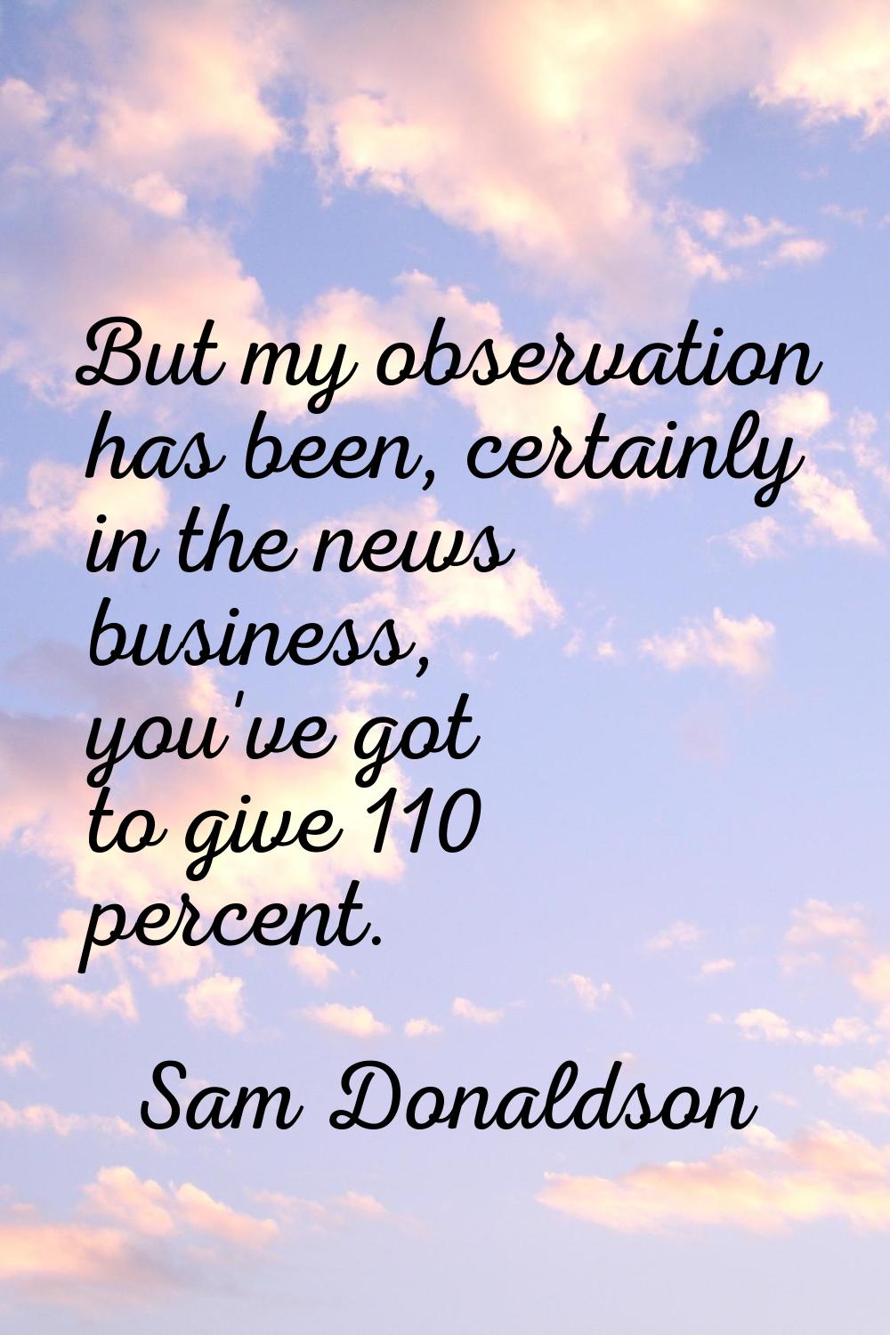 But my observation has been, certainly in the news business, you've got to give 110 percent.