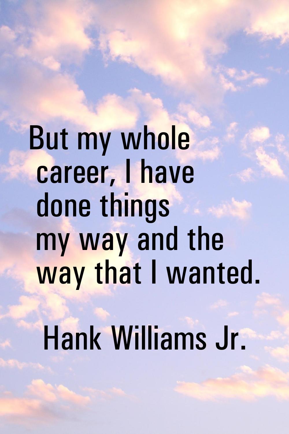 But my whole career, I have done things my way and the way that I wanted.