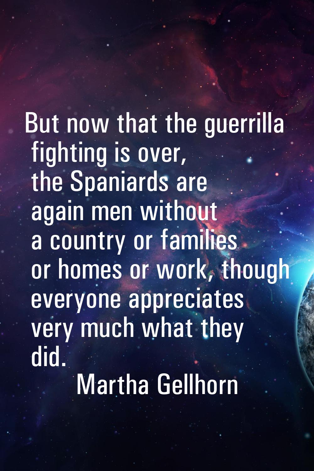 But now that the guerrilla fighting is over, the Spaniards are again men without a country or famil