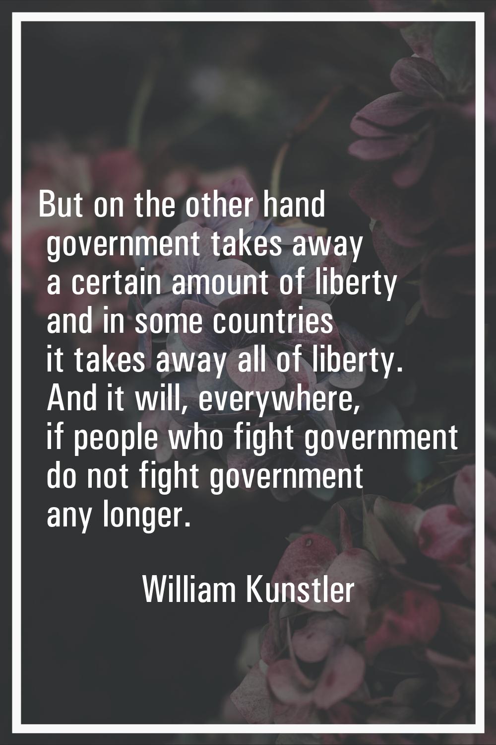 But on the other hand government takes away a certain amount of liberty and in some countries it ta