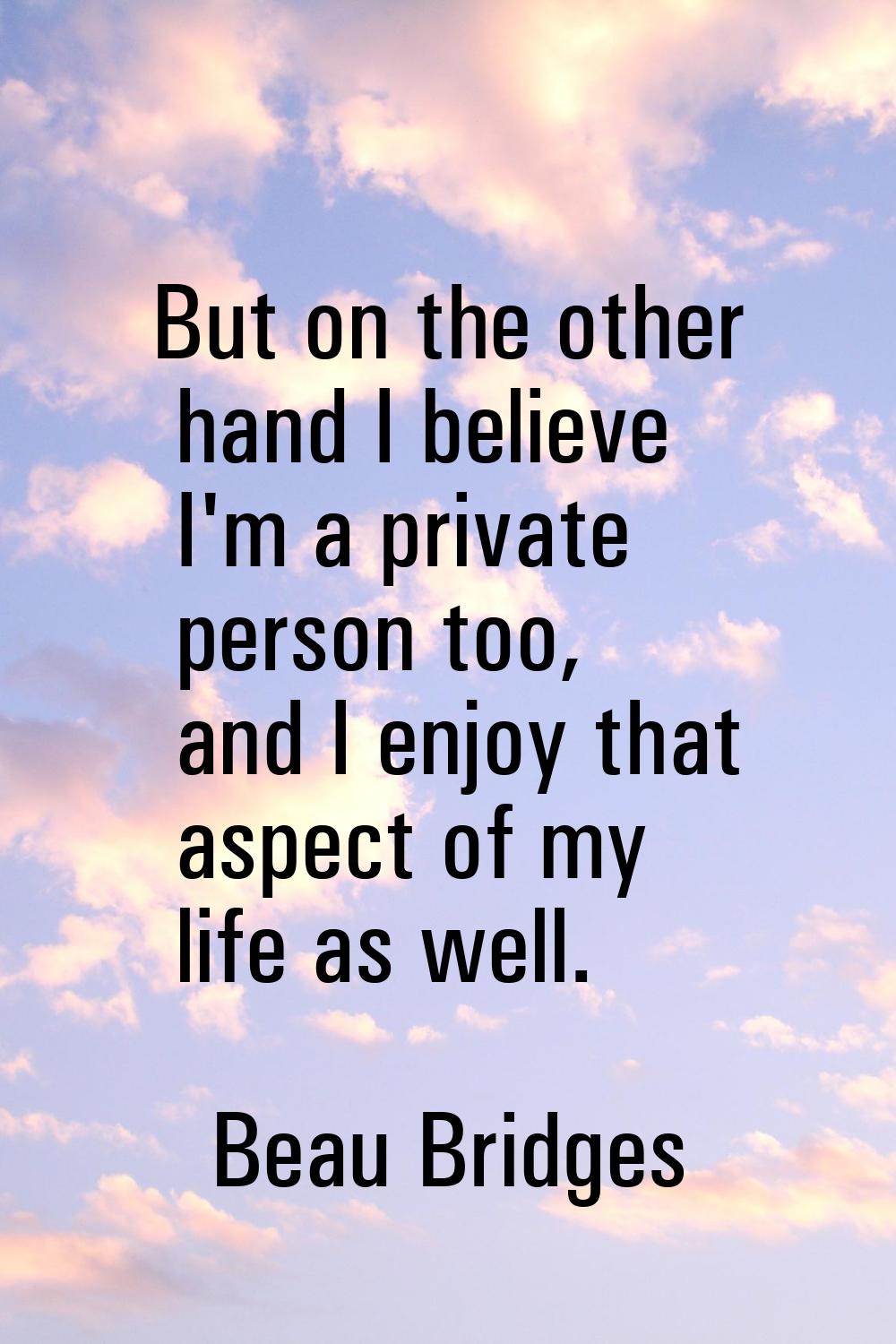 But on the other hand I believe I'm a private person too, and I enjoy that aspect of my life as wel
