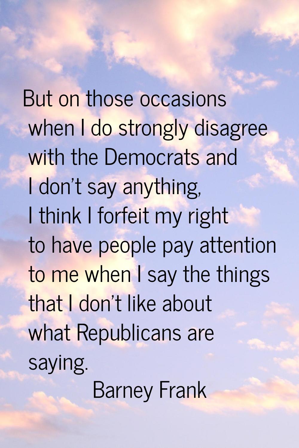 But on those occasions when I do strongly disagree with the Democrats and I don't say anything, I t