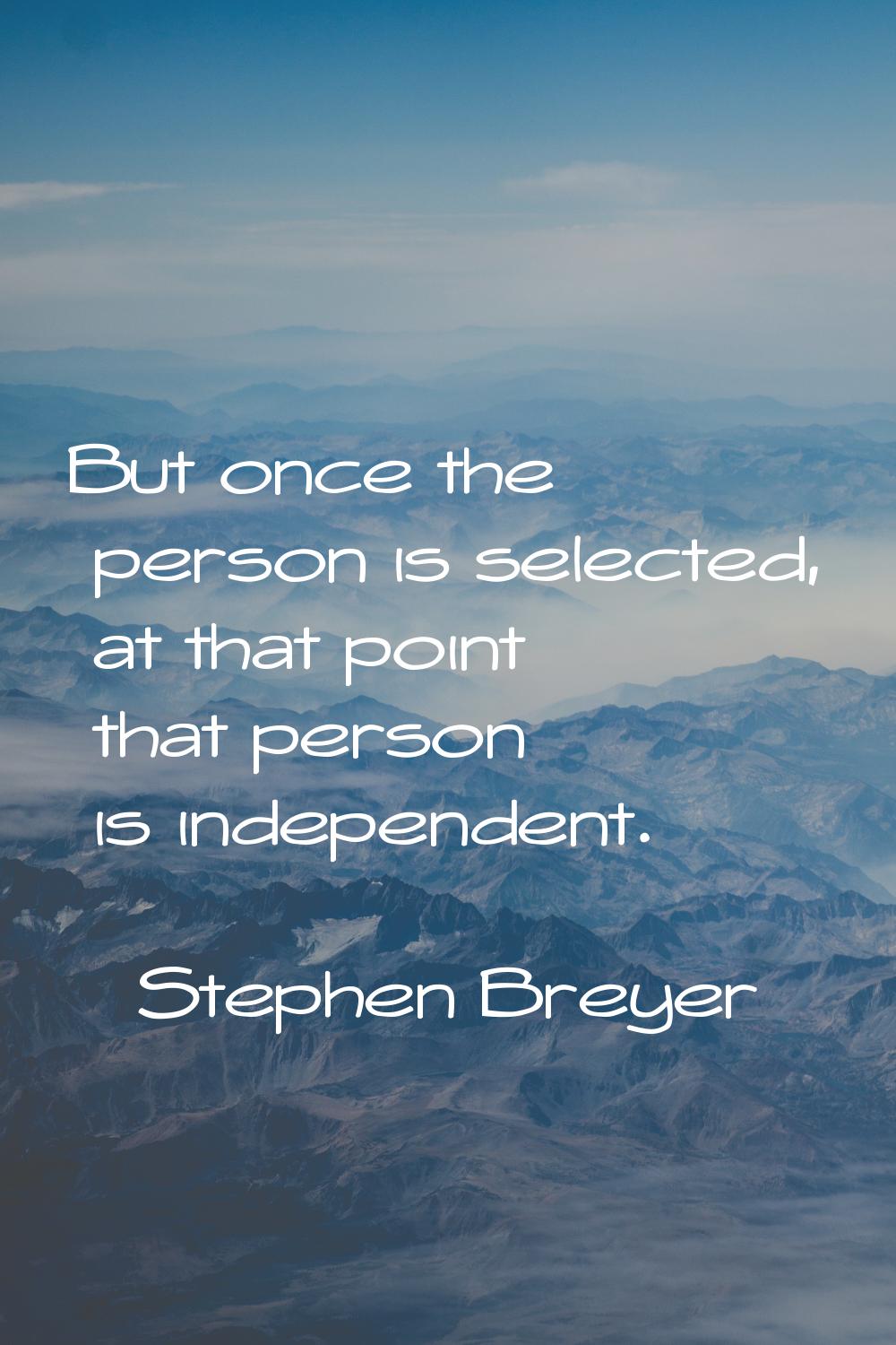 But once the person is selected, at that point that person is independent.