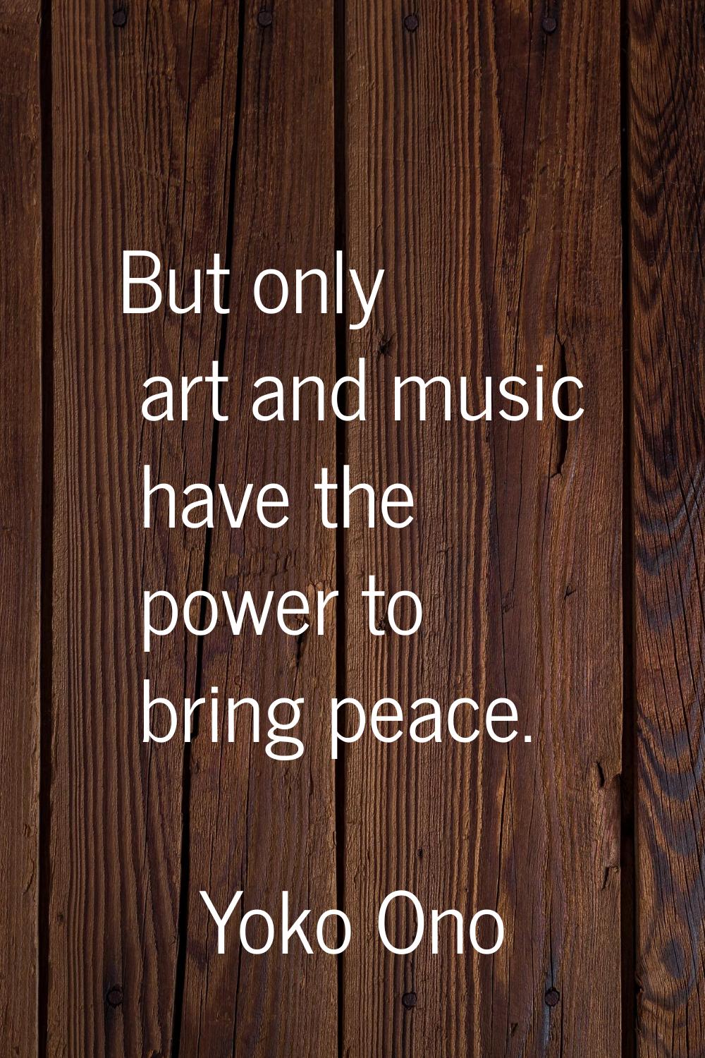 But only art and music have the power to bring peace.