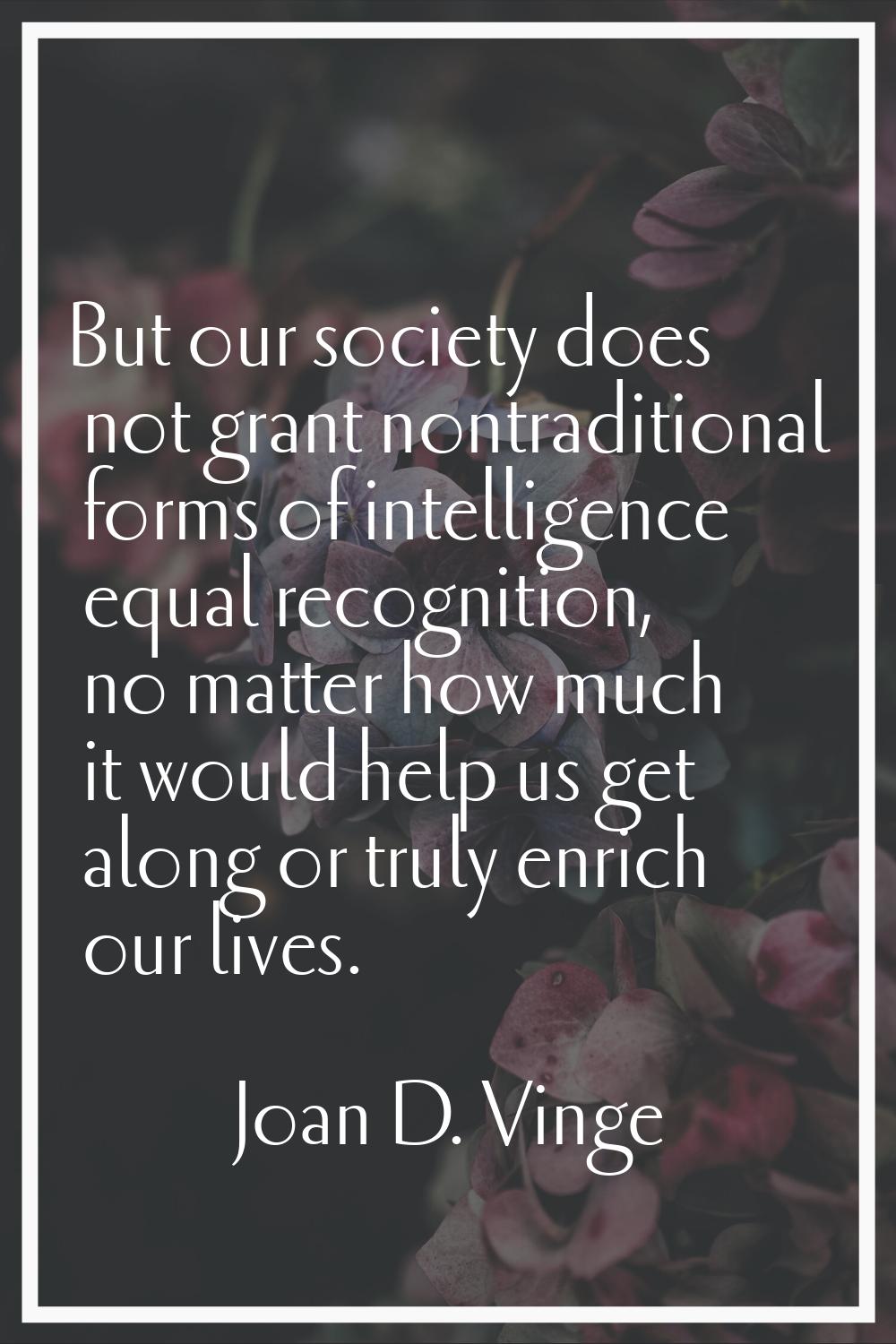 But our society does not grant nontraditional forms of intelligence equal recognition, no matter ho