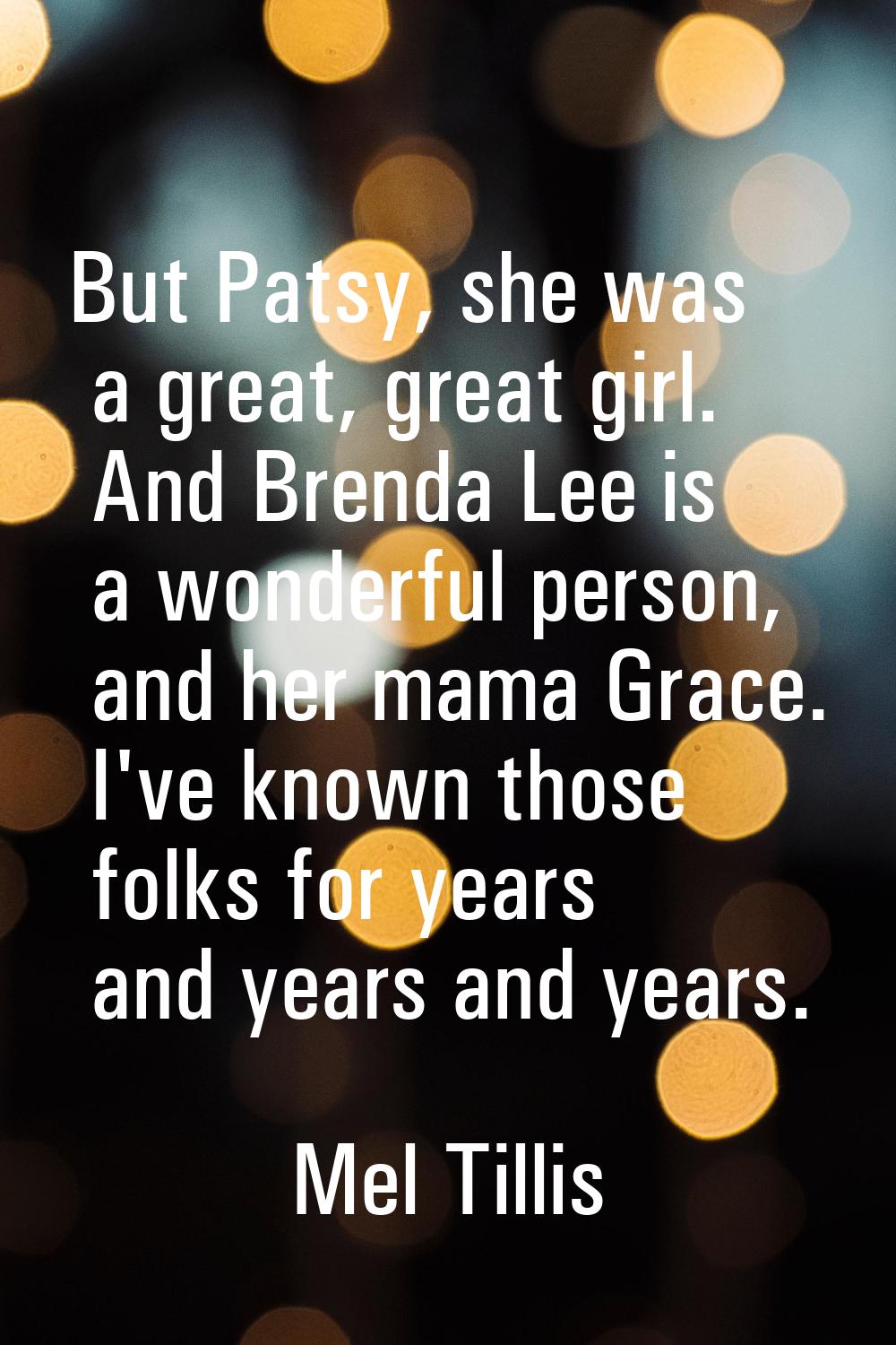 But Patsy, she was a great, great girl. And Brenda Lee is a wonderful person, and her mama Grace. I
