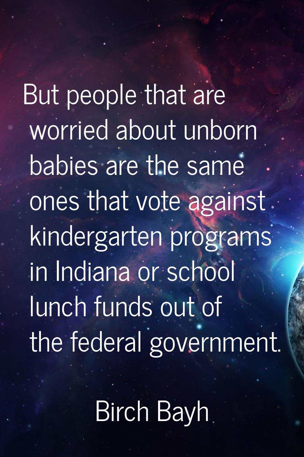 But people that are worried about unborn babies are the same ones that vote against kindergarten pr