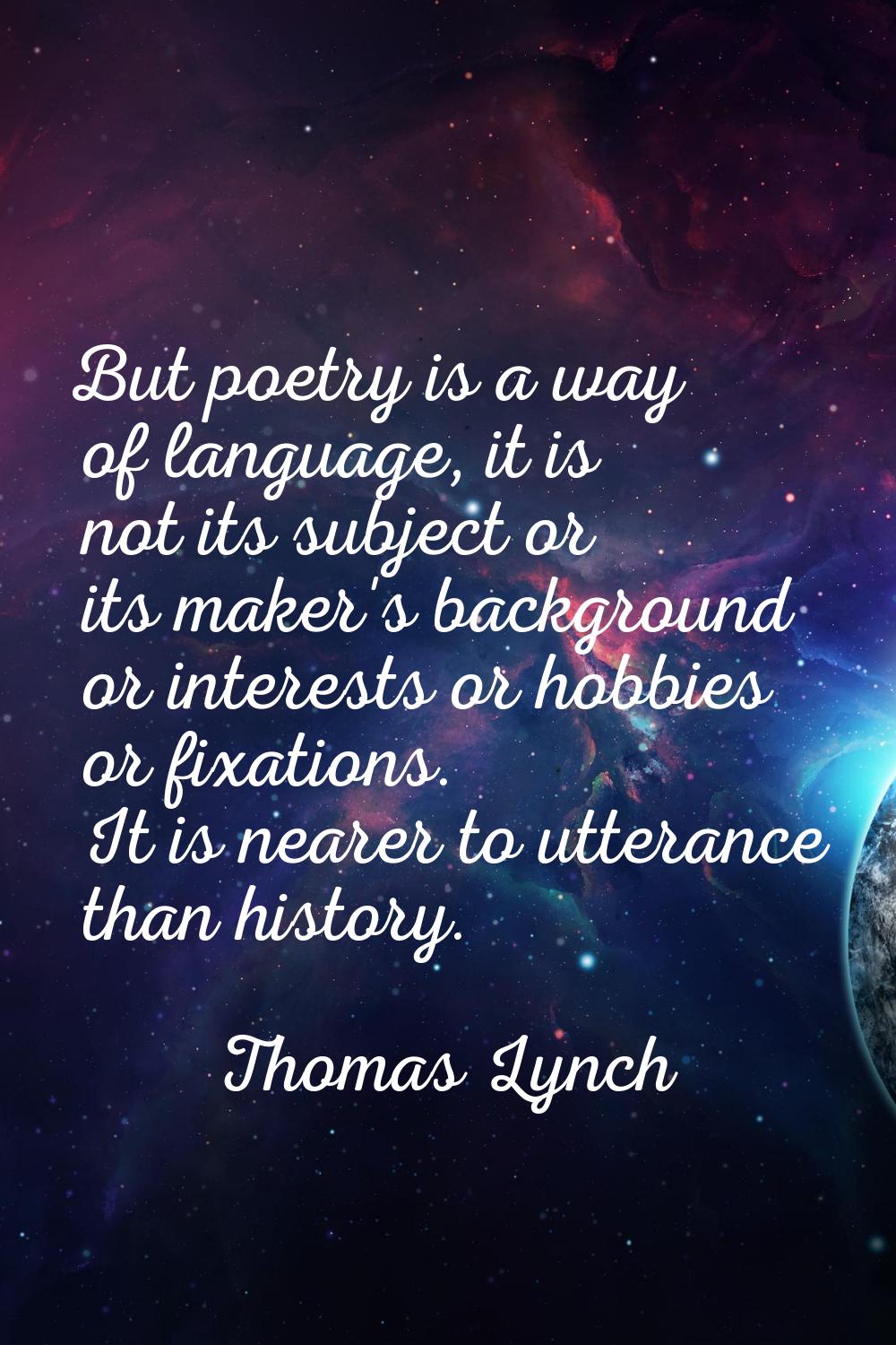 But poetry is a way of language, it is not its subject or its maker's background or interests or ho