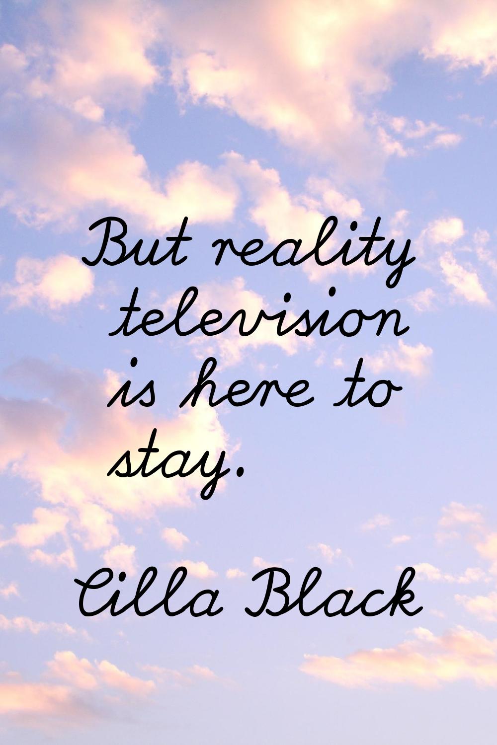 But reality television is here to stay.