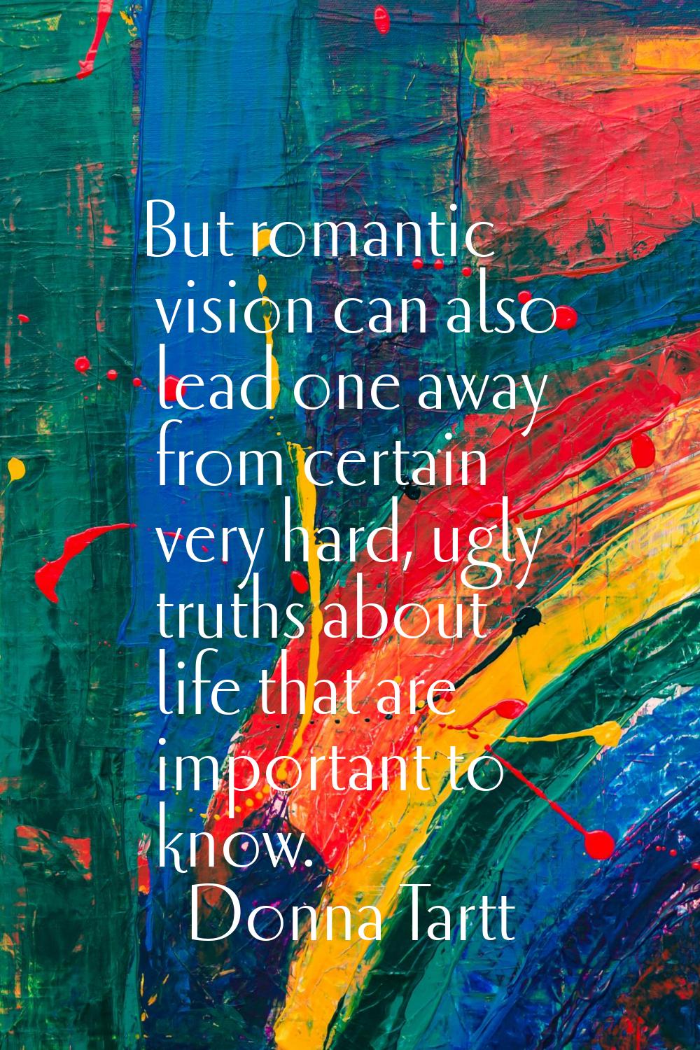 But romantic vision can also lead one away from certain very hard, ugly truths about life that are 