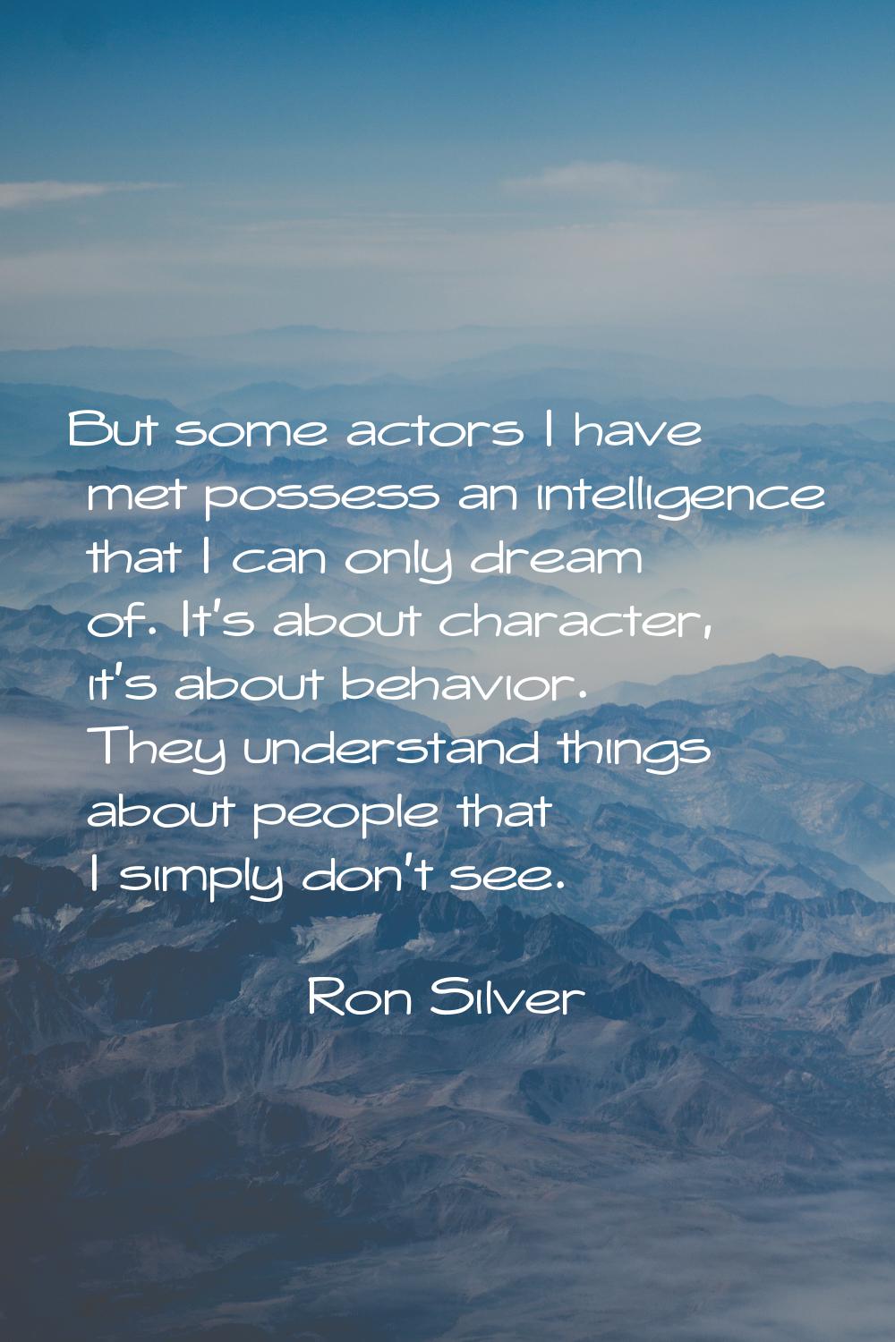 But some actors I have met possess an intelligence that I can only dream of. It's about character, 