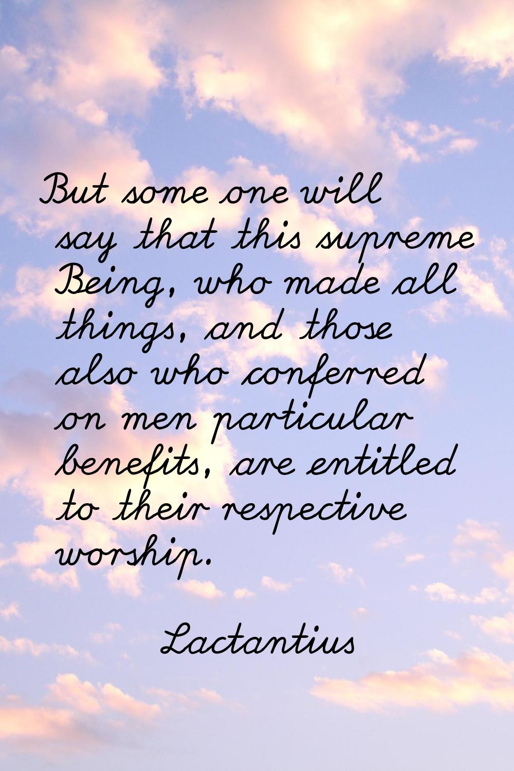 But some one will say that this supreme Being, who made all things, and those also who conferred on