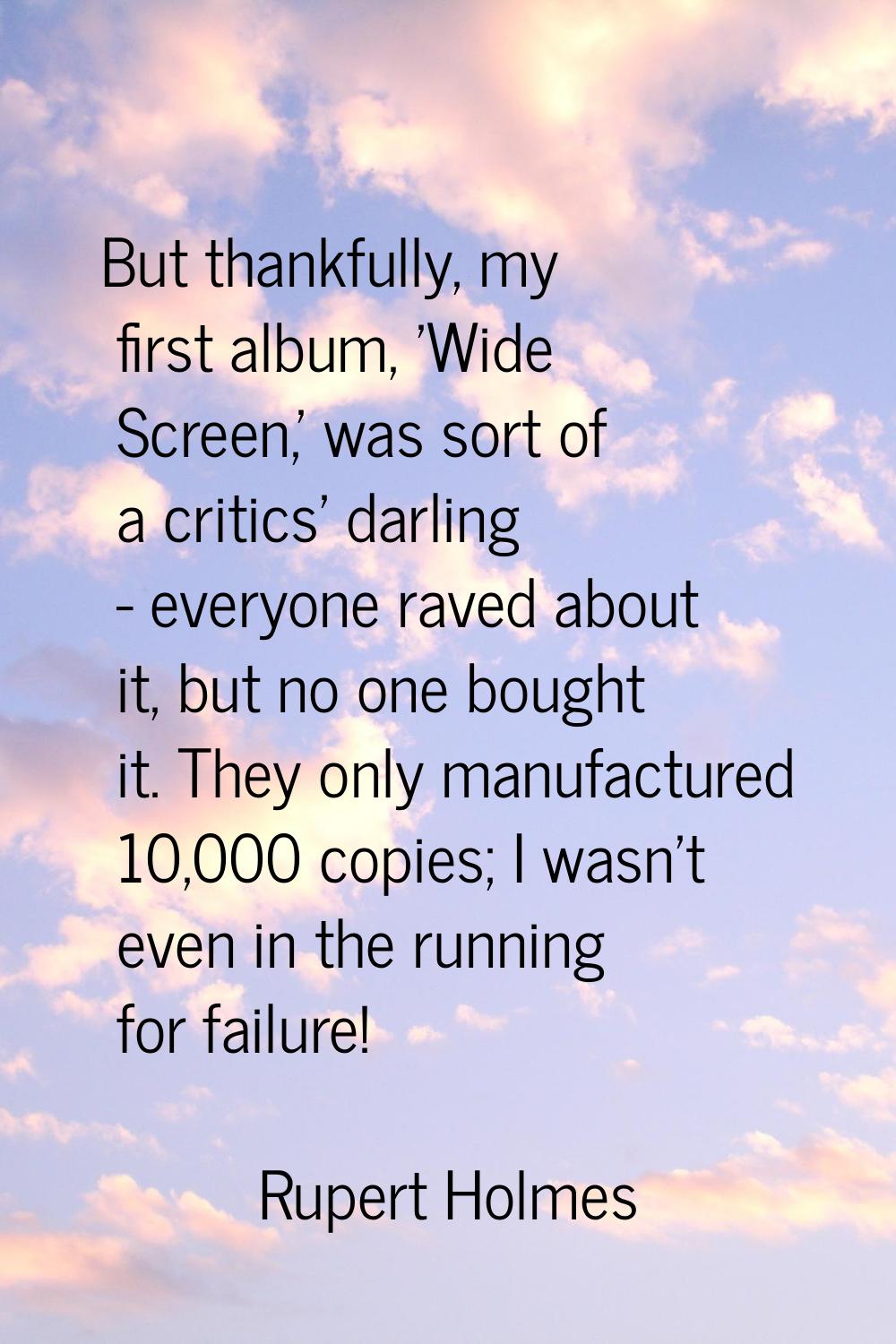 But thankfully, my first album, 'Wide Screen,' was sort of a critics' darling - everyone raved abou