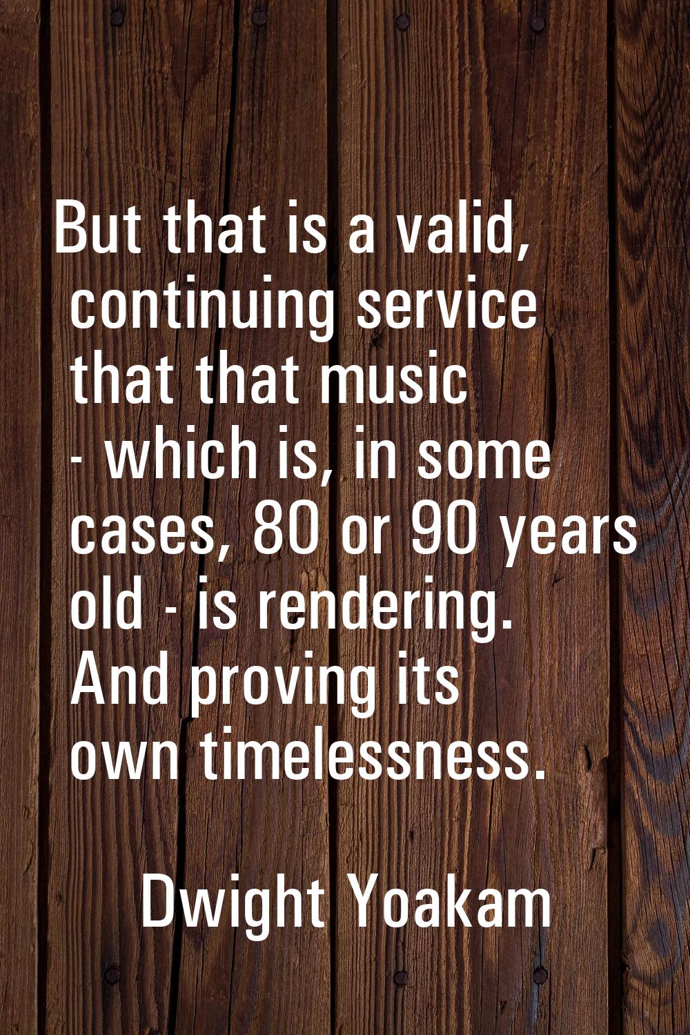But that is a valid, continuing service that that music - which is, in some cases, 80 or 90 years o