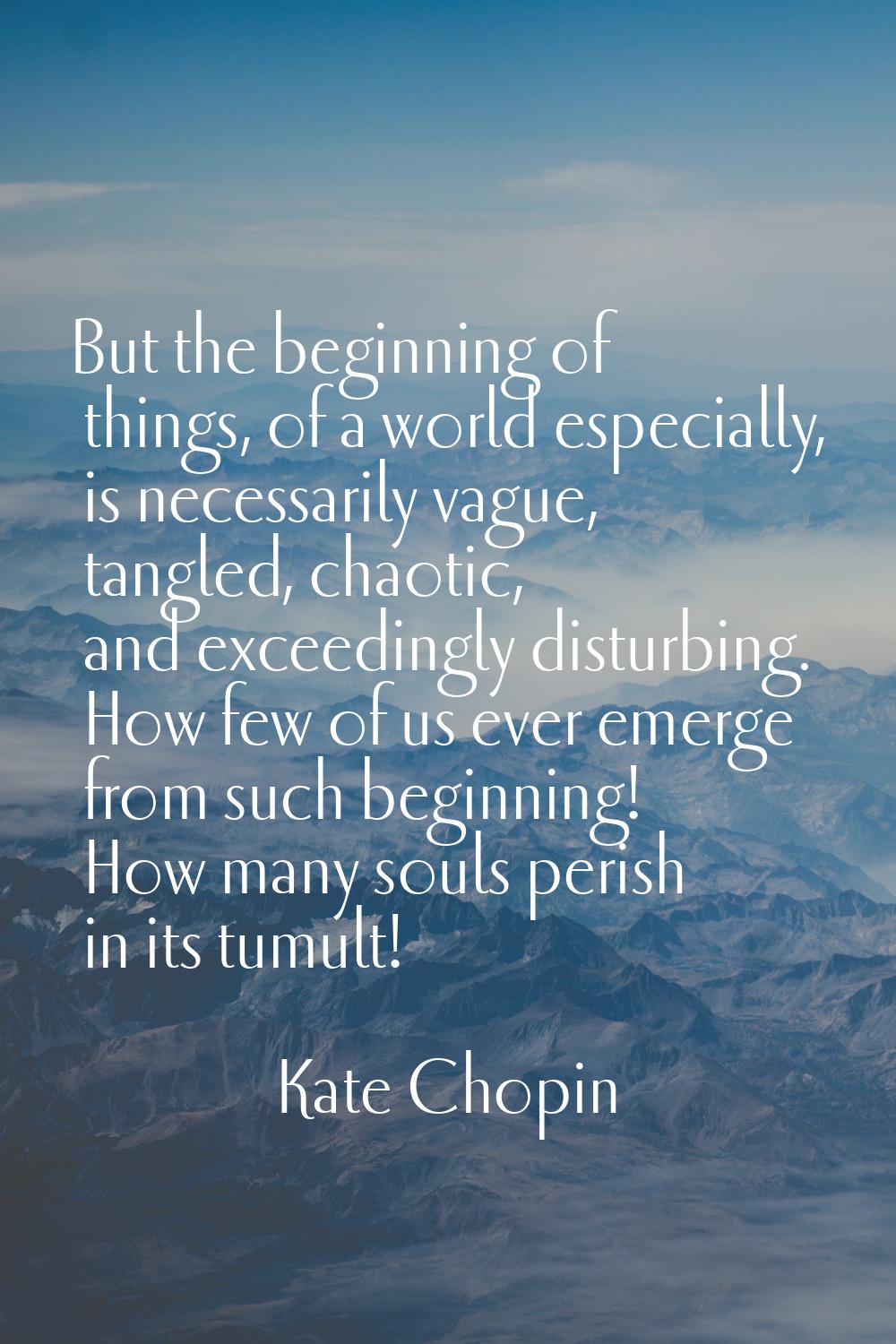 But the beginning of things, of a world especially, is necessarily vague, tangled, chaotic, and exc