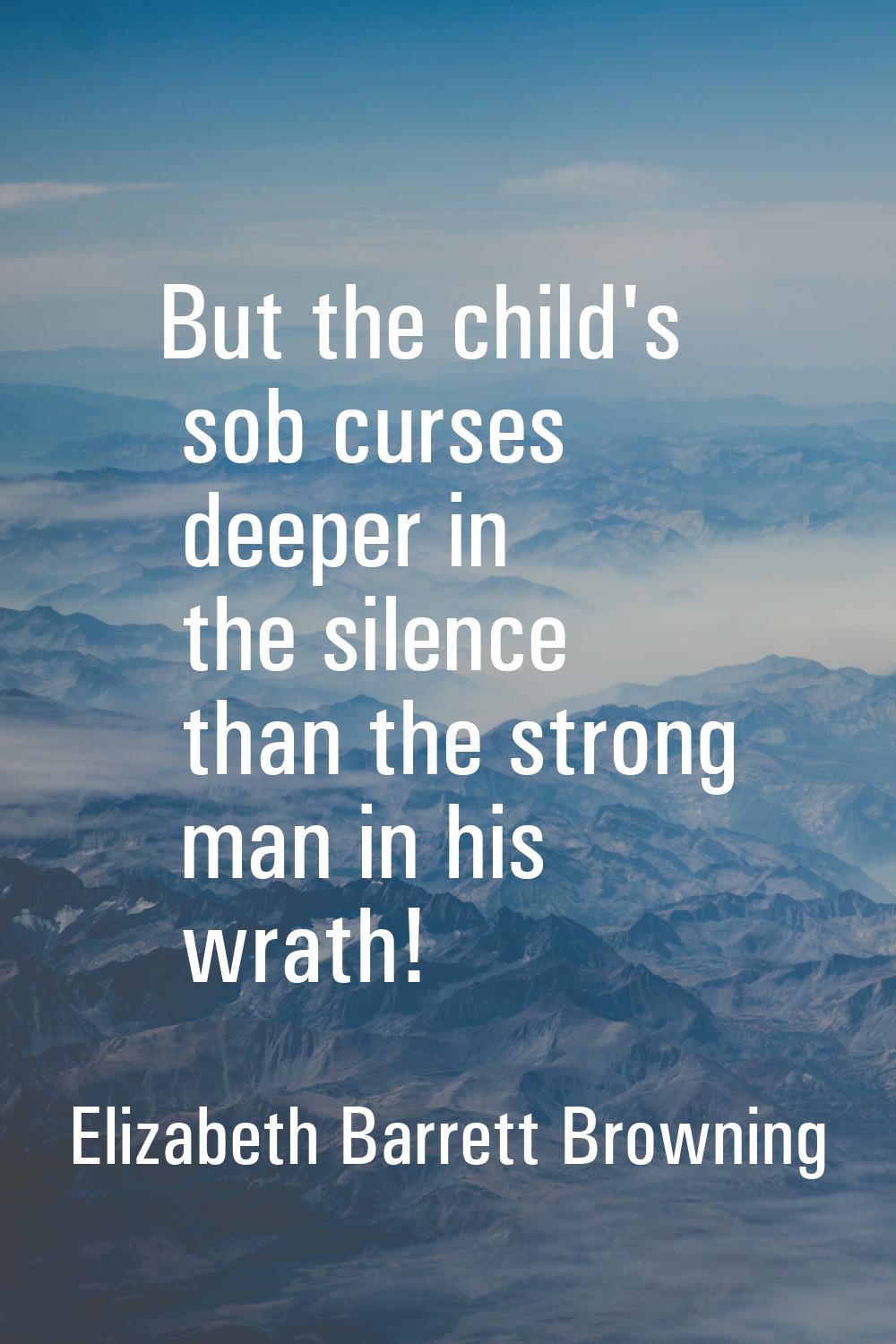 But the child's sob curses deeper in the silence than the strong man in his wrath!