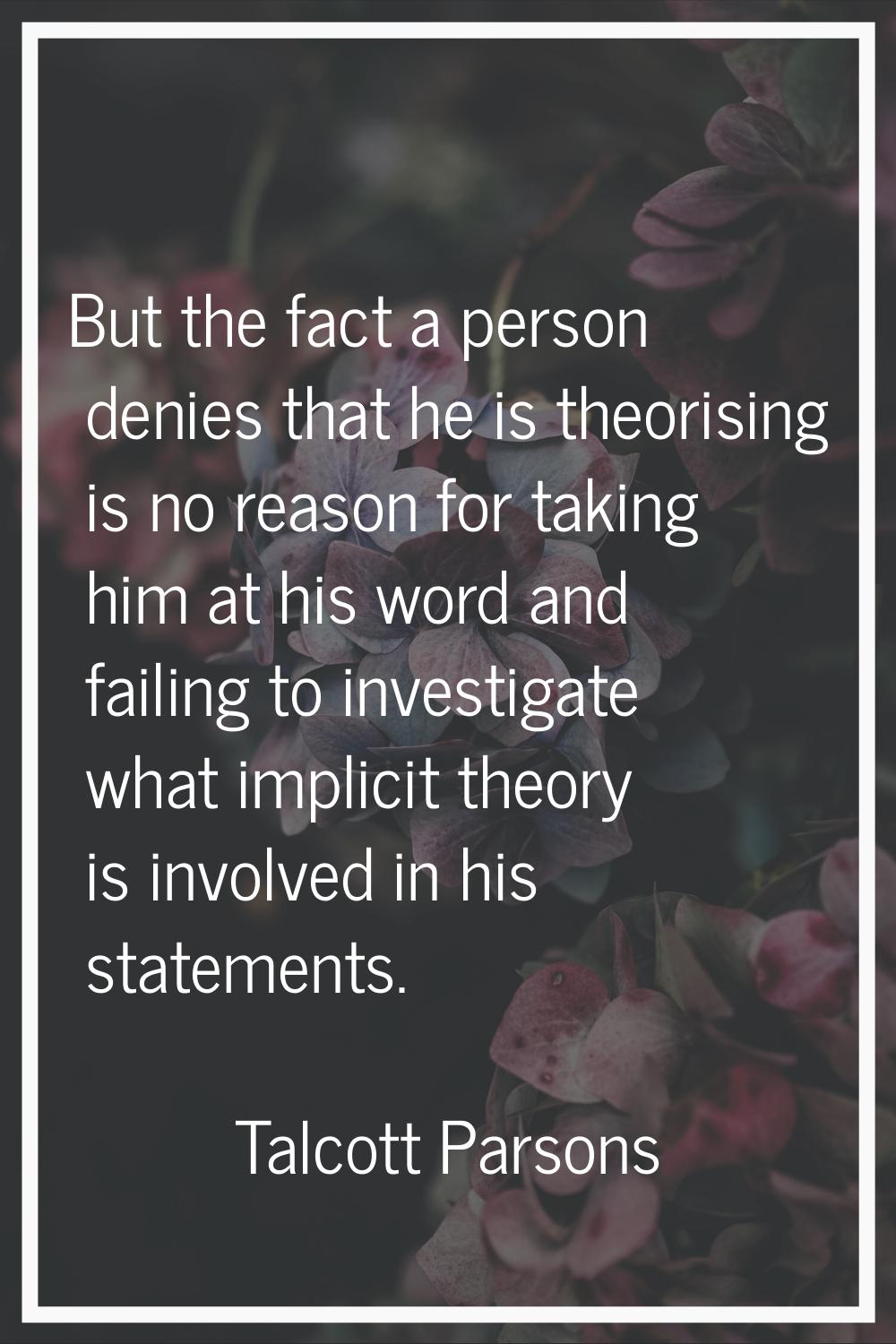 But the fact a person denies that he is theorising is no reason for taking him at his word and fail