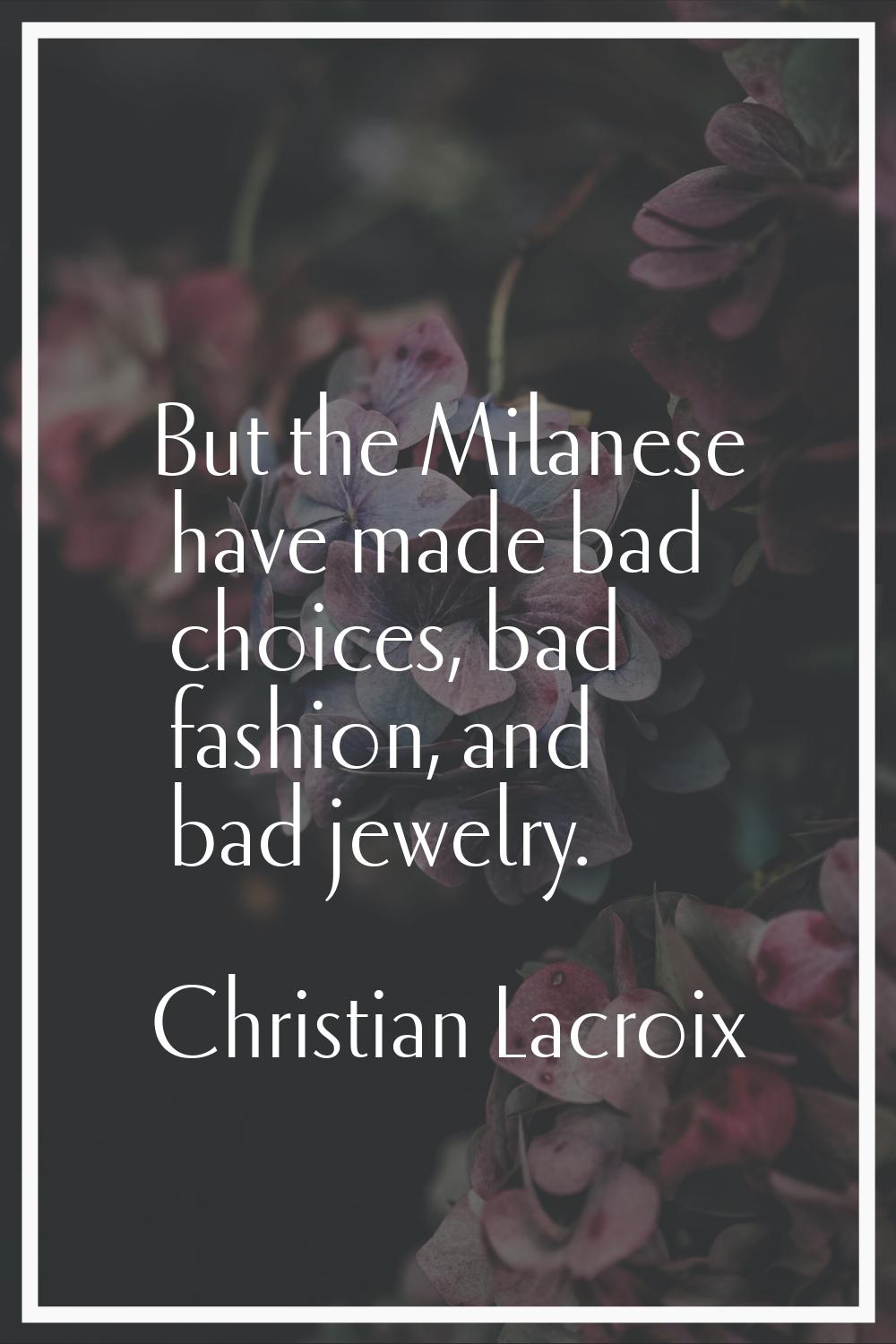 But the Milanese have made bad choices, bad fashion, and bad jewelry.