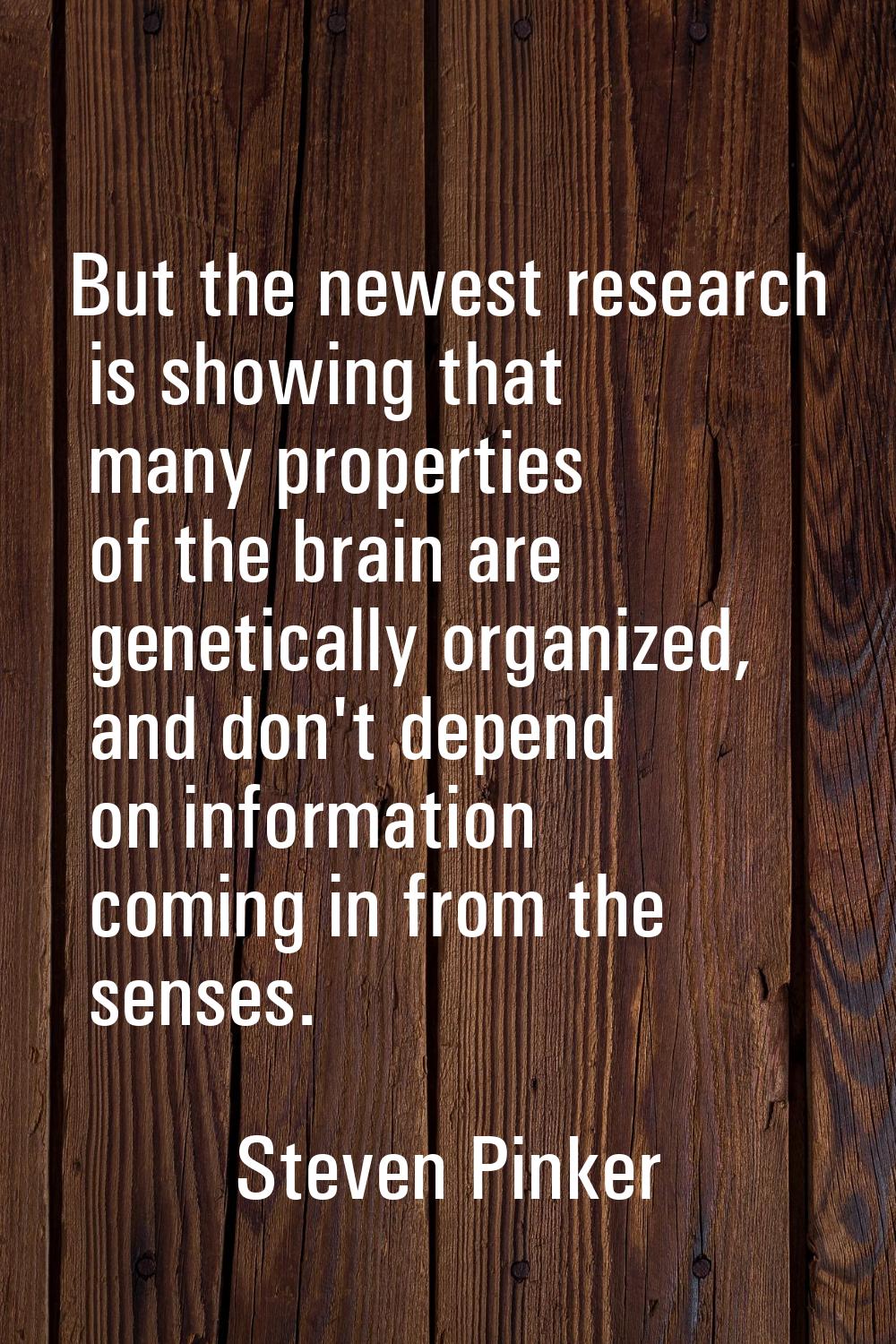 But the newest research is showing that many properties of the brain are genetically organized, and