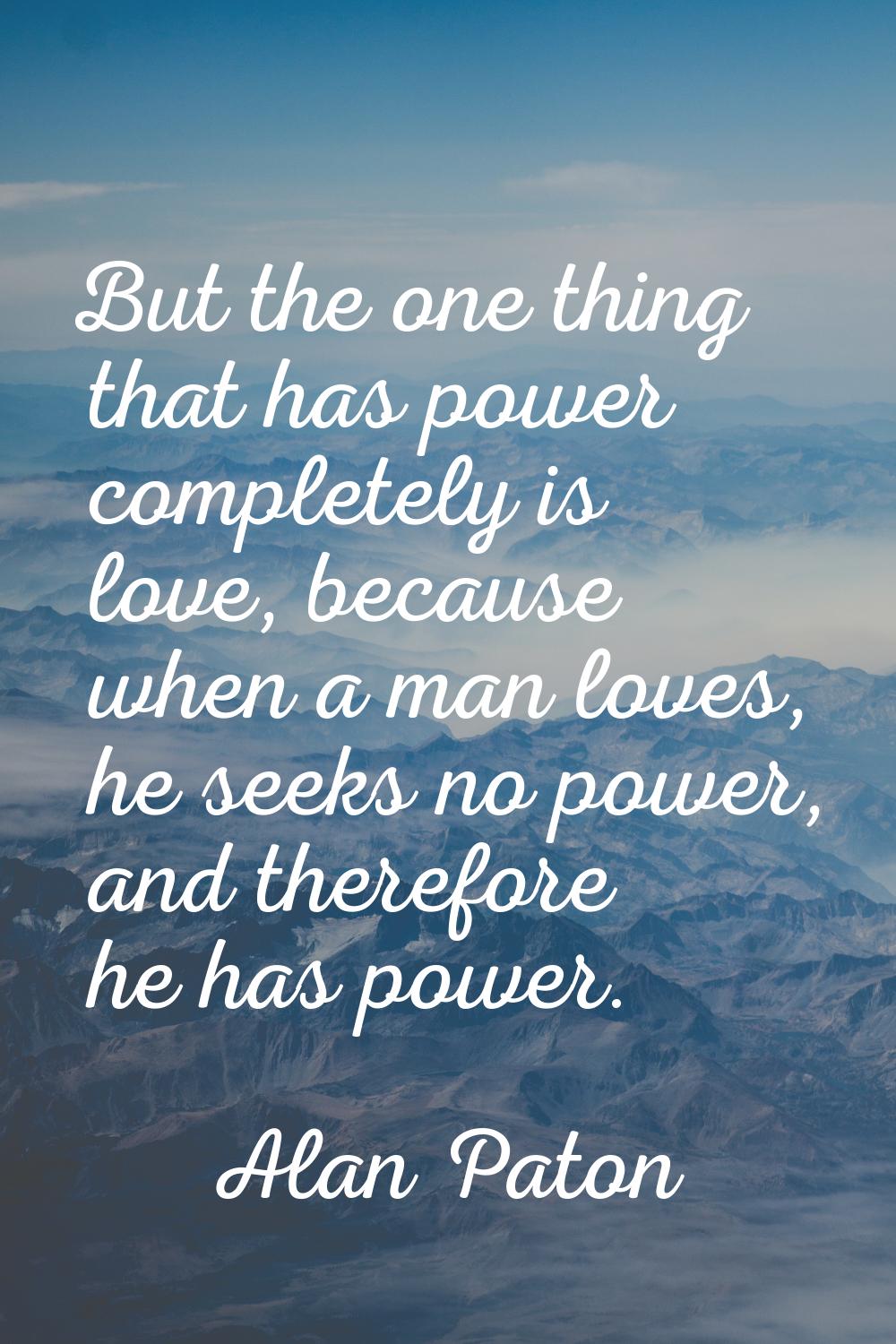 But the one thing that has power completely is love, because when a man loves, he seeks no power, a