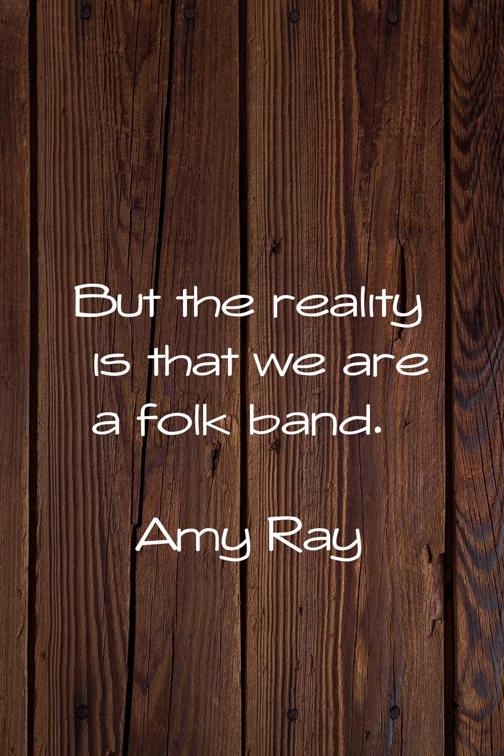 But the reality is that we are a folk band.