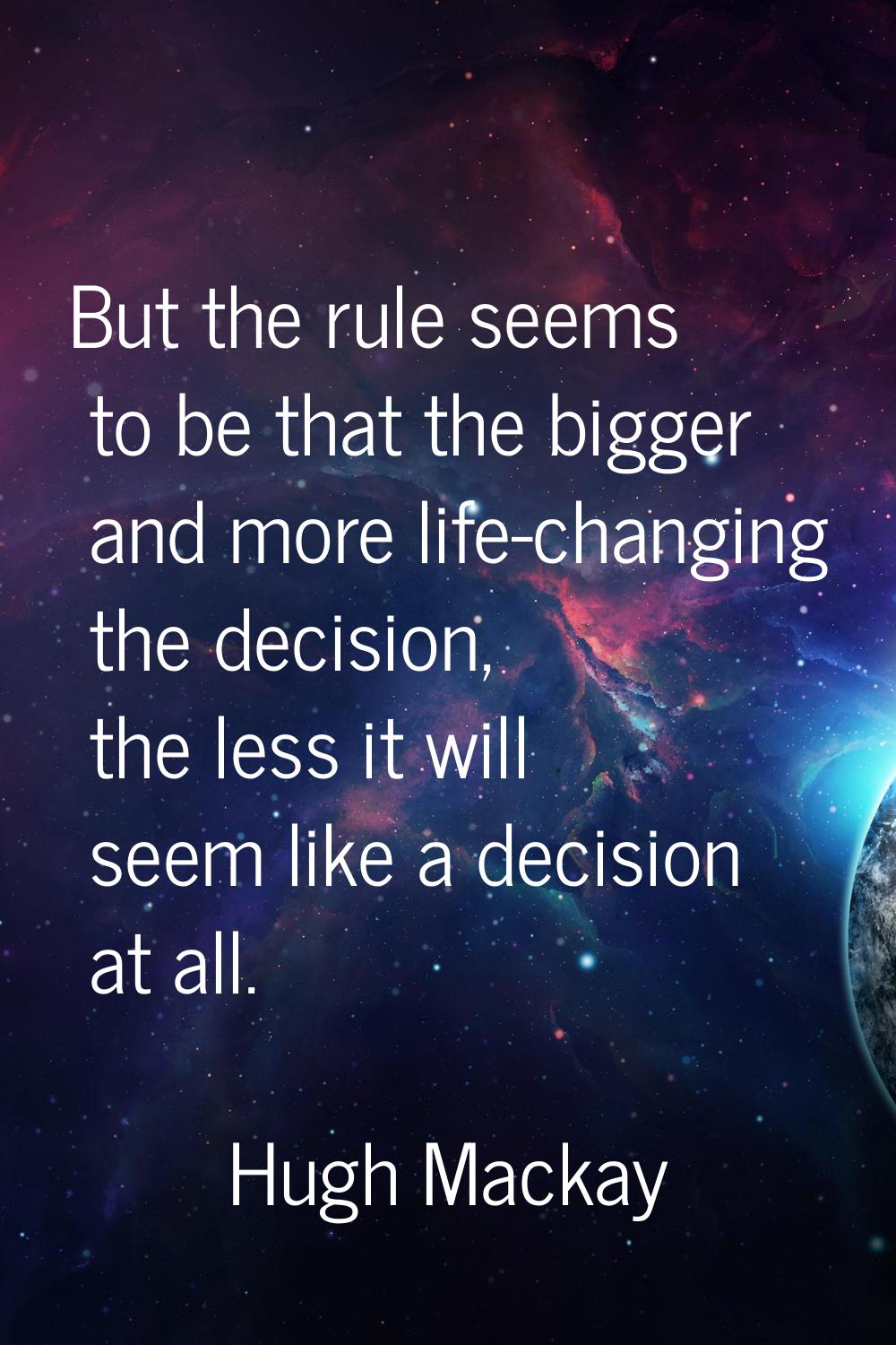 But the rule seems to be that the bigger and more life-changing the decision, the less it will seem