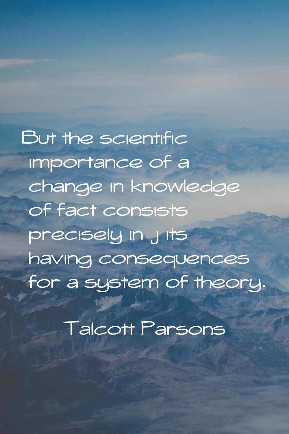 But the scientific importance of a change in knowledge of fact consists precisely in j its having c