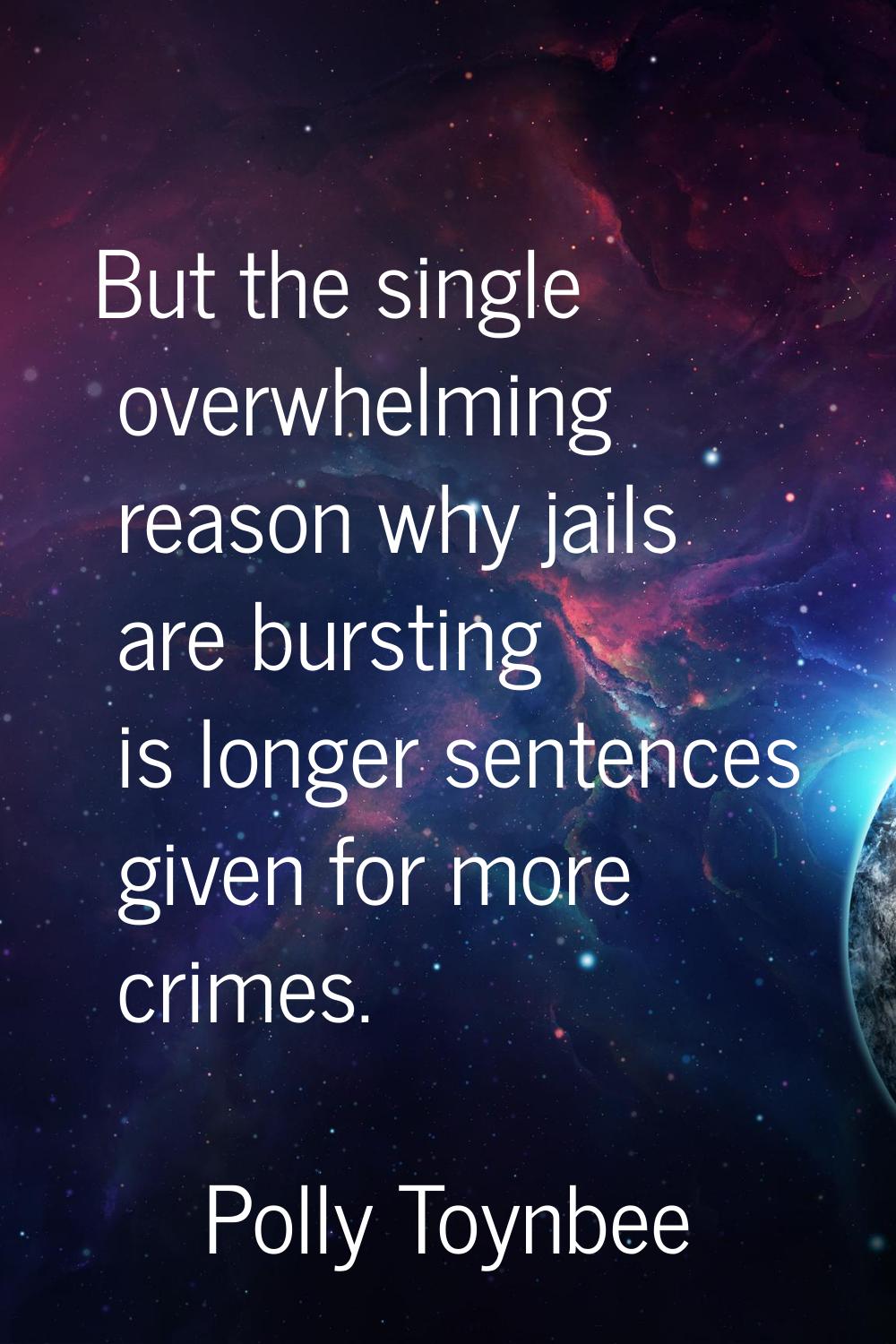 But the single overwhelming reason why jails are bursting is longer sentences given for more crimes