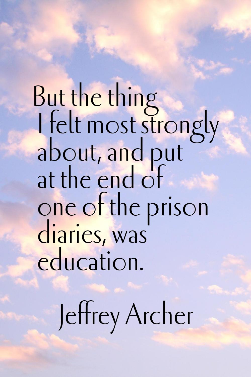 But the thing I felt most strongly about, and put at the end of one of the prison diaries, was educ
