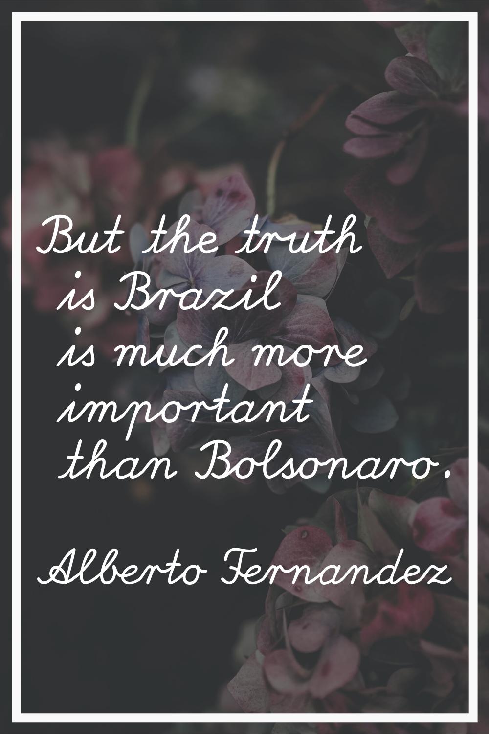 But the truth is Brazil is much more important than Bolsonaro.