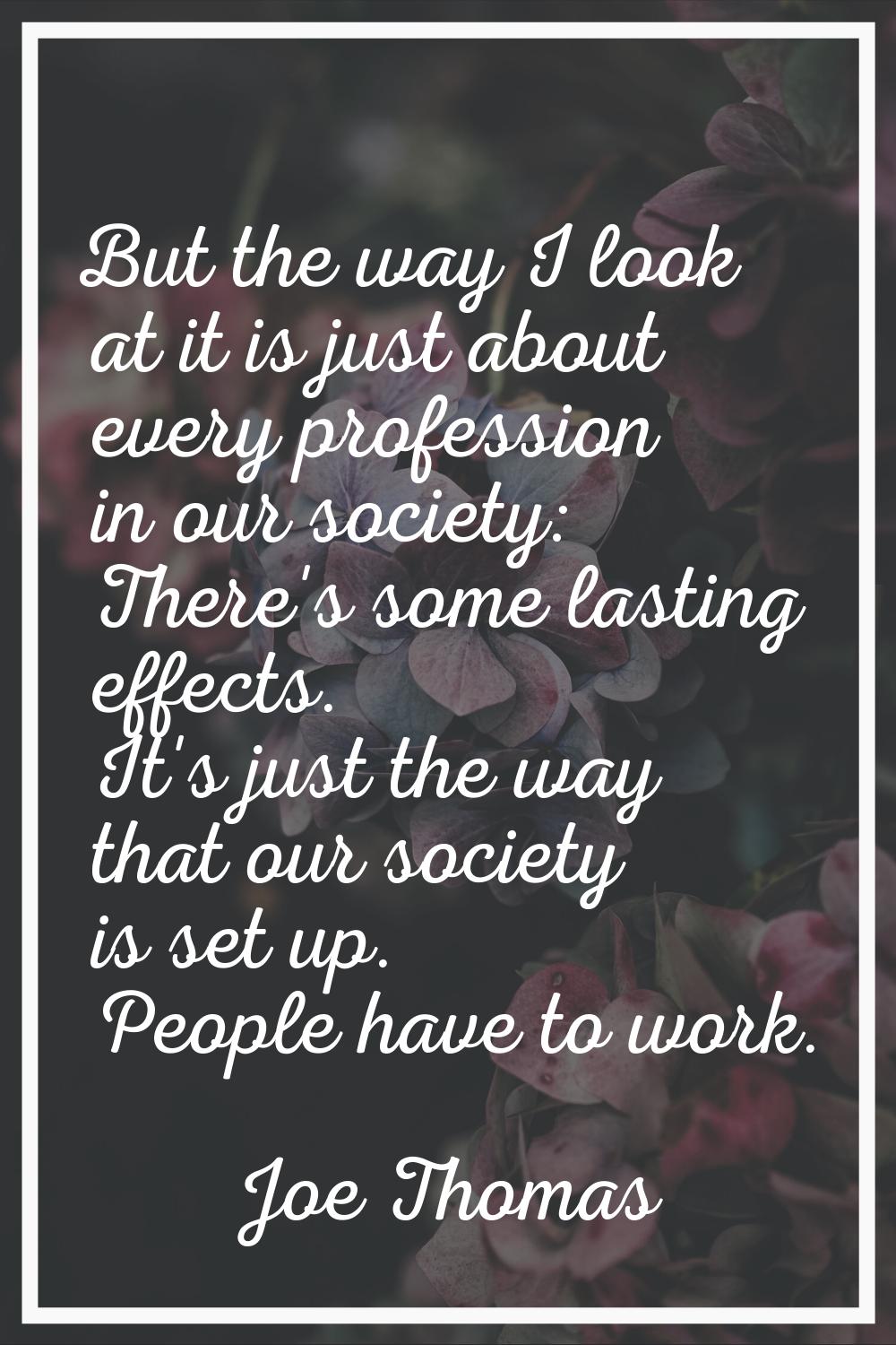But the way I look at it is just about every profession in our society: There's some lasting effect