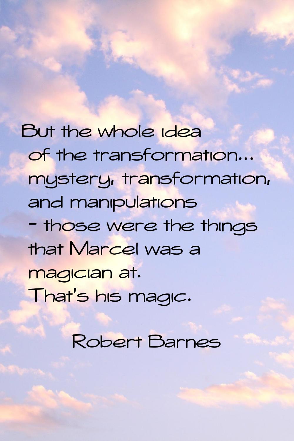 But the whole idea of the transformation... mystery, transformation, and manipulations - those were
