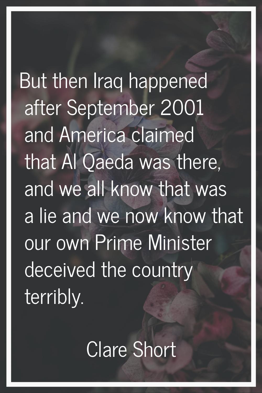 But then Iraq happened after September 2001 and America claimed that Al Qaeda was there, and we all