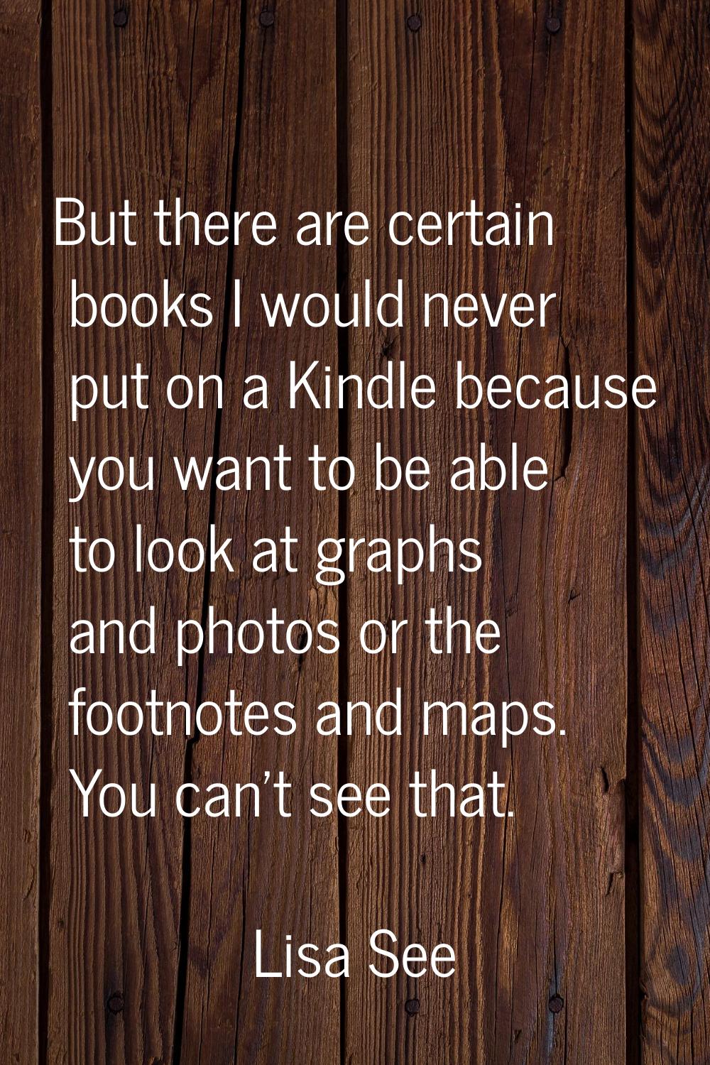 But there are certain books I would never put on a Kindle because you want to be able to look at gr
